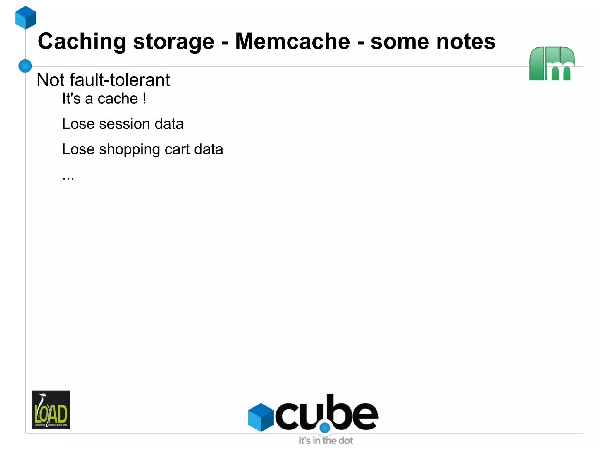 Caching storage - Memcache - some notes
Not fault-tolerant
   It's a cache !
   Lose session data
   Lose shopping cart data
   ...
 