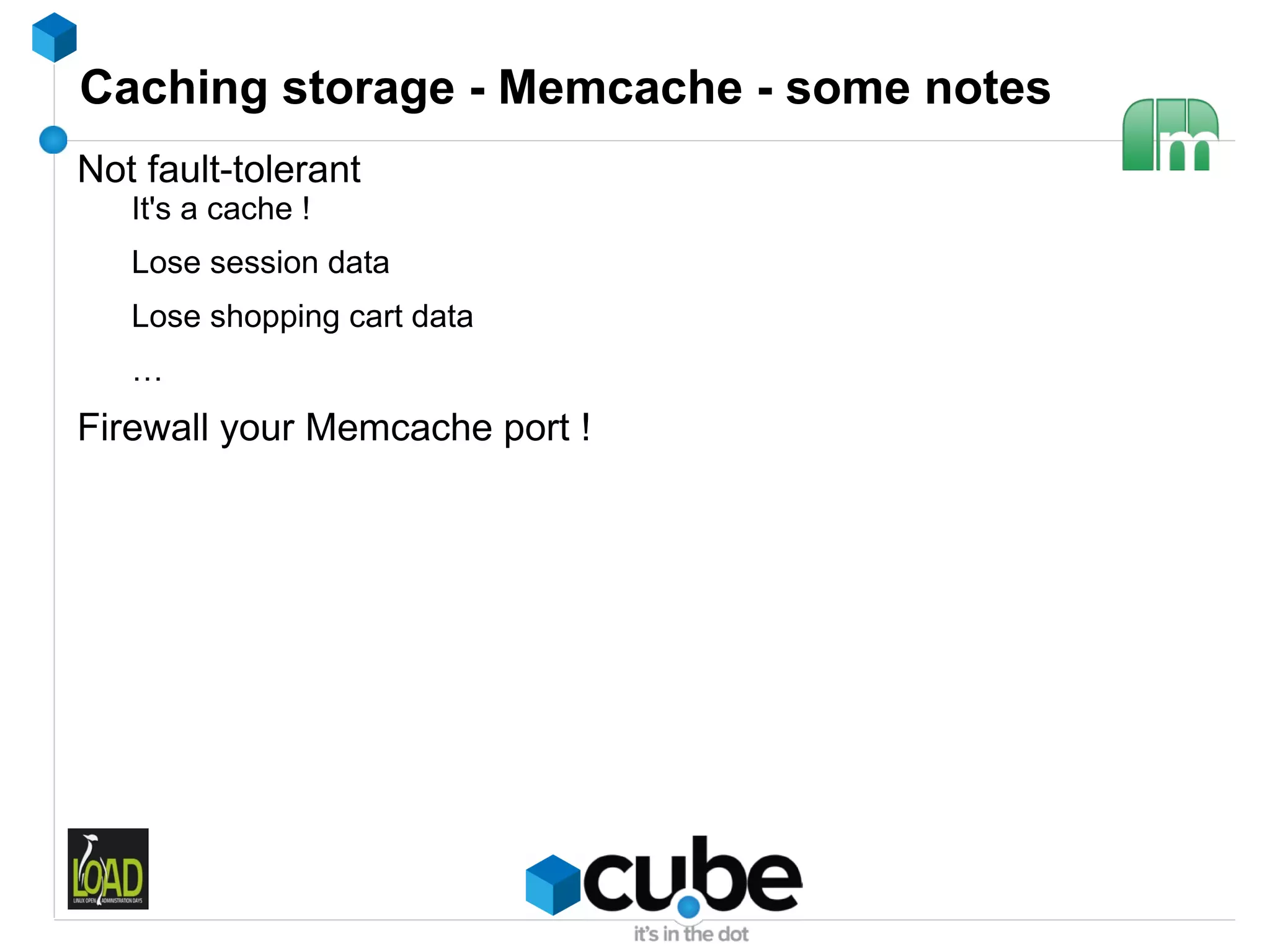 Caching storage - Memcache - some notes
Not fault-tolerant
   It's a cache !
   Lose session data
   Lose shopping cart data
   …
Firewall your Memcache port !
 