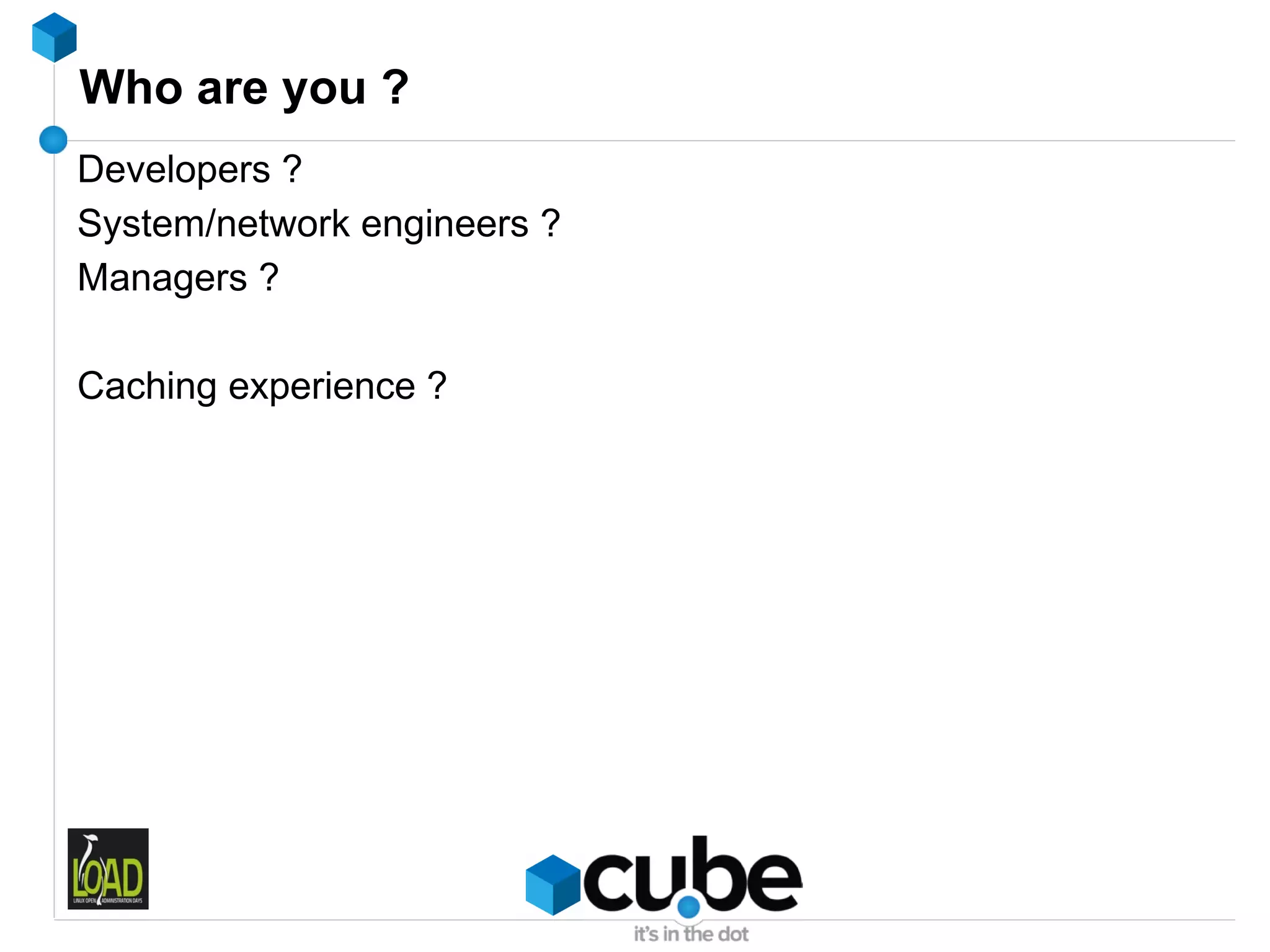 Who are you ?
Developers ?
System/network engineers ?
Managers ?

Caching experience ?
 