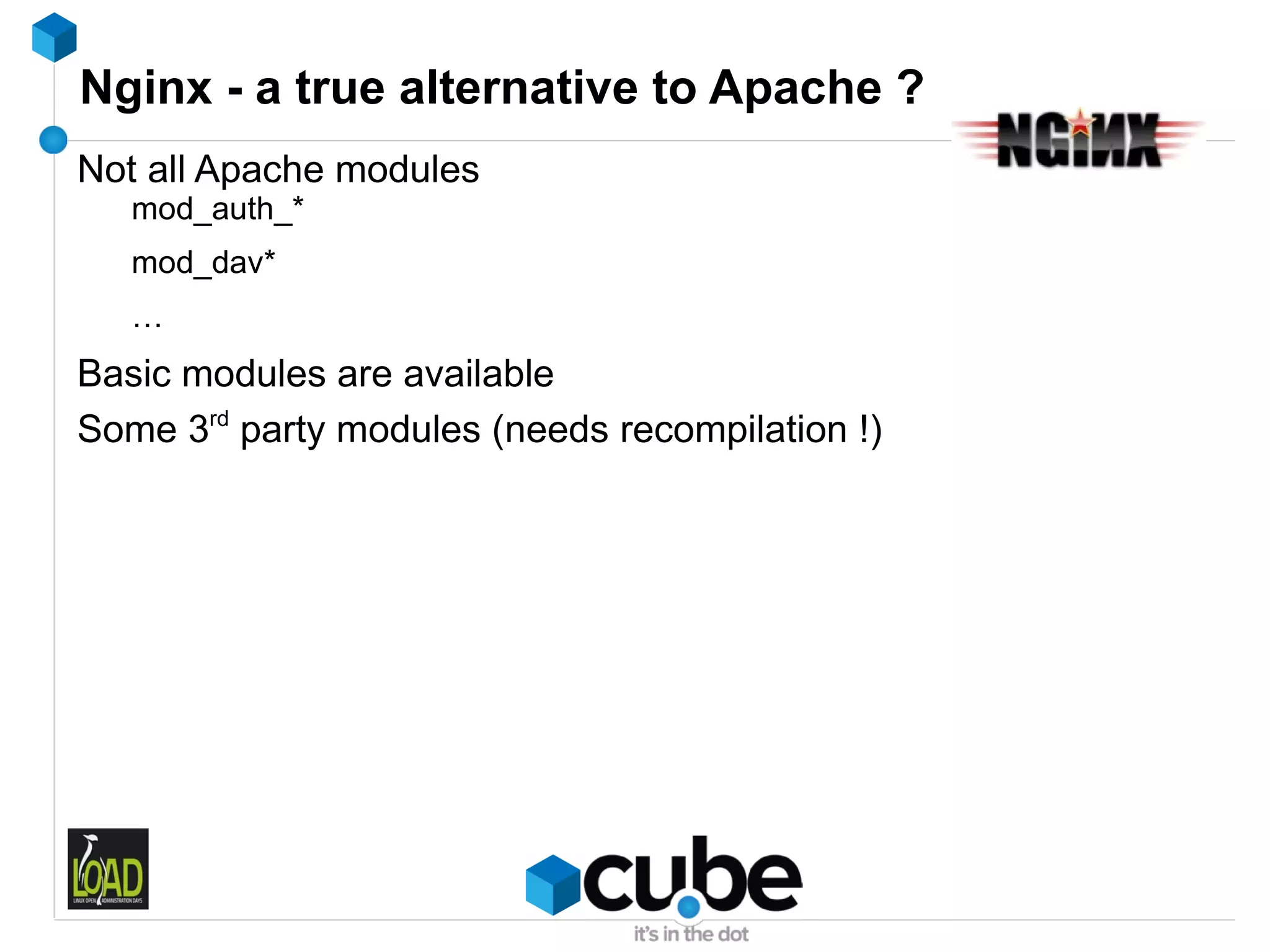 Nginx - a true alternative to Apache ?
Not all Apache modules
   mod_auth_*
   mod_dav*
   …
Basic modules are available
Some 3rd party modules (needs recompilation !)
 