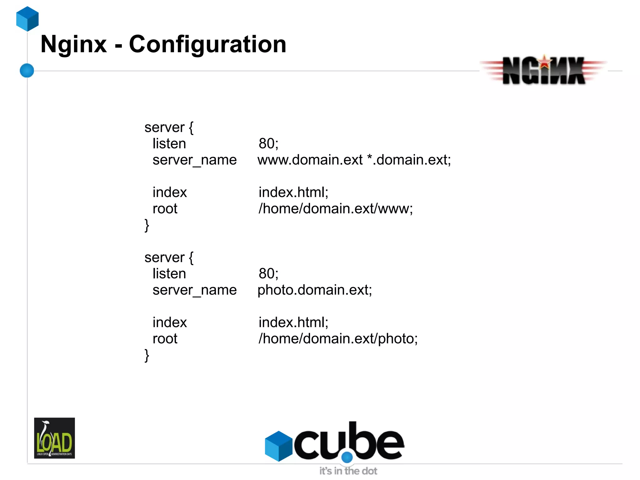 Nginx - Configuration


        server {
         listen        80;
         server_name   www.domain.ext *.domain.ext;

            index      index.html;
            root       /home/domain.ext/www;
        }

        server {
         listen        80;
         server_name   photo.domain.ext;

            index      index.html;
            root       /home/domain.ext/photo;
        }
 