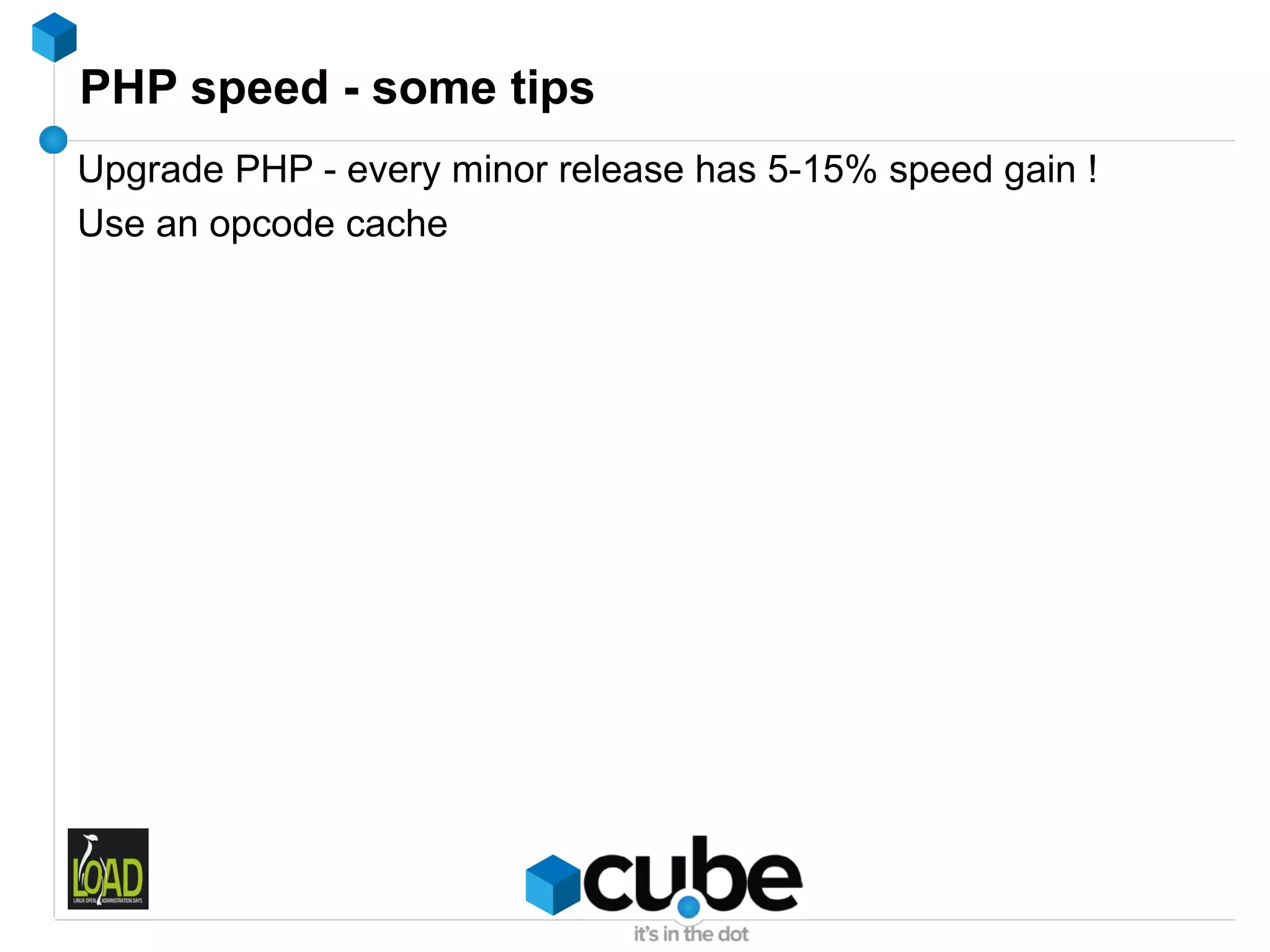 PHP speed - some tips
Upgrade PHP - every minor release has 5-15% speed gain !
Use an opcode cache
 