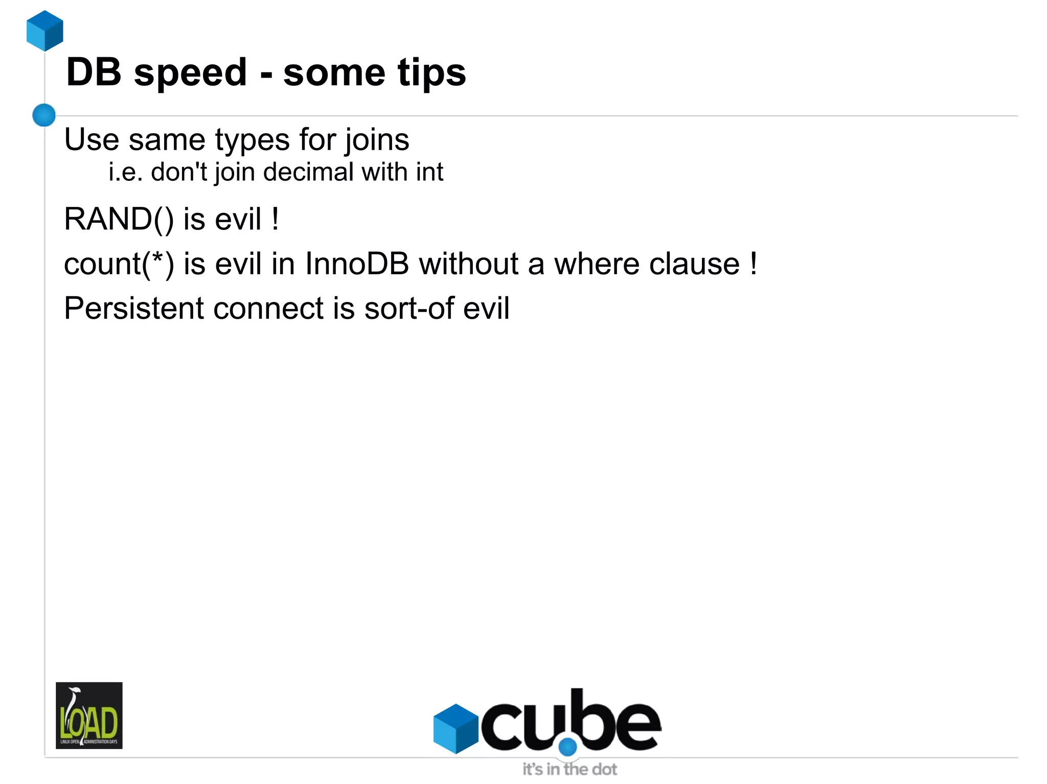 DB speed - some tips
Use same types for joins
   i.e. don't join decimal with int
RAND() is evil !
count(*) is evil in InnoDB without a where clause !
Persistent connect is sort-of evil
 