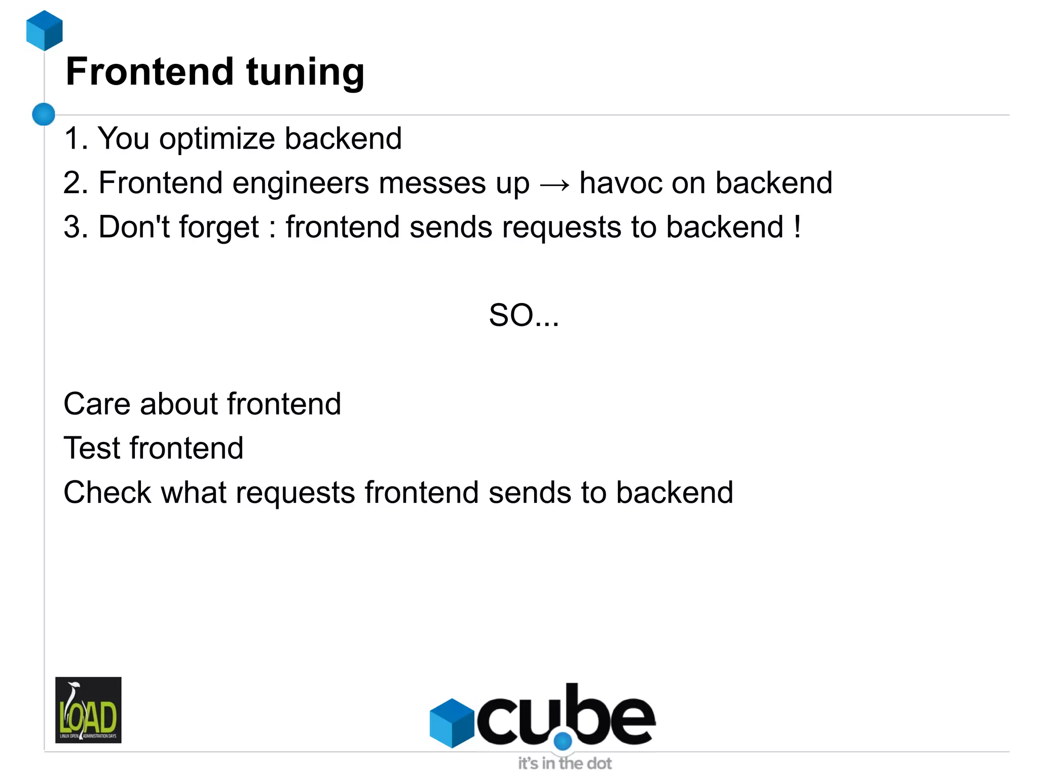 Frontend tuning
1. You optimize backend
2. Frontend engineers messes up → havoc on backend
3. Don't forget : frontend sends requests to backend !

                             SO...

Care about frontend
Test frontend
Check what requests frontend sends to backend
 