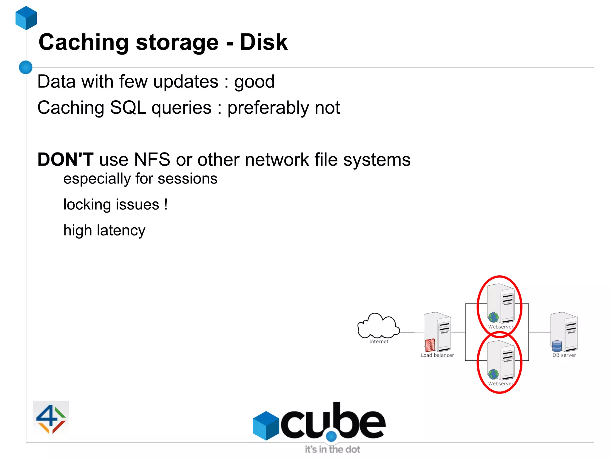 Caching storage - Disk
Data with few updates : good
Caching SQL queries : preferably not

DON'T use NFS or other network file systems
   especially for sessions
   locking issues !
   high latency
 