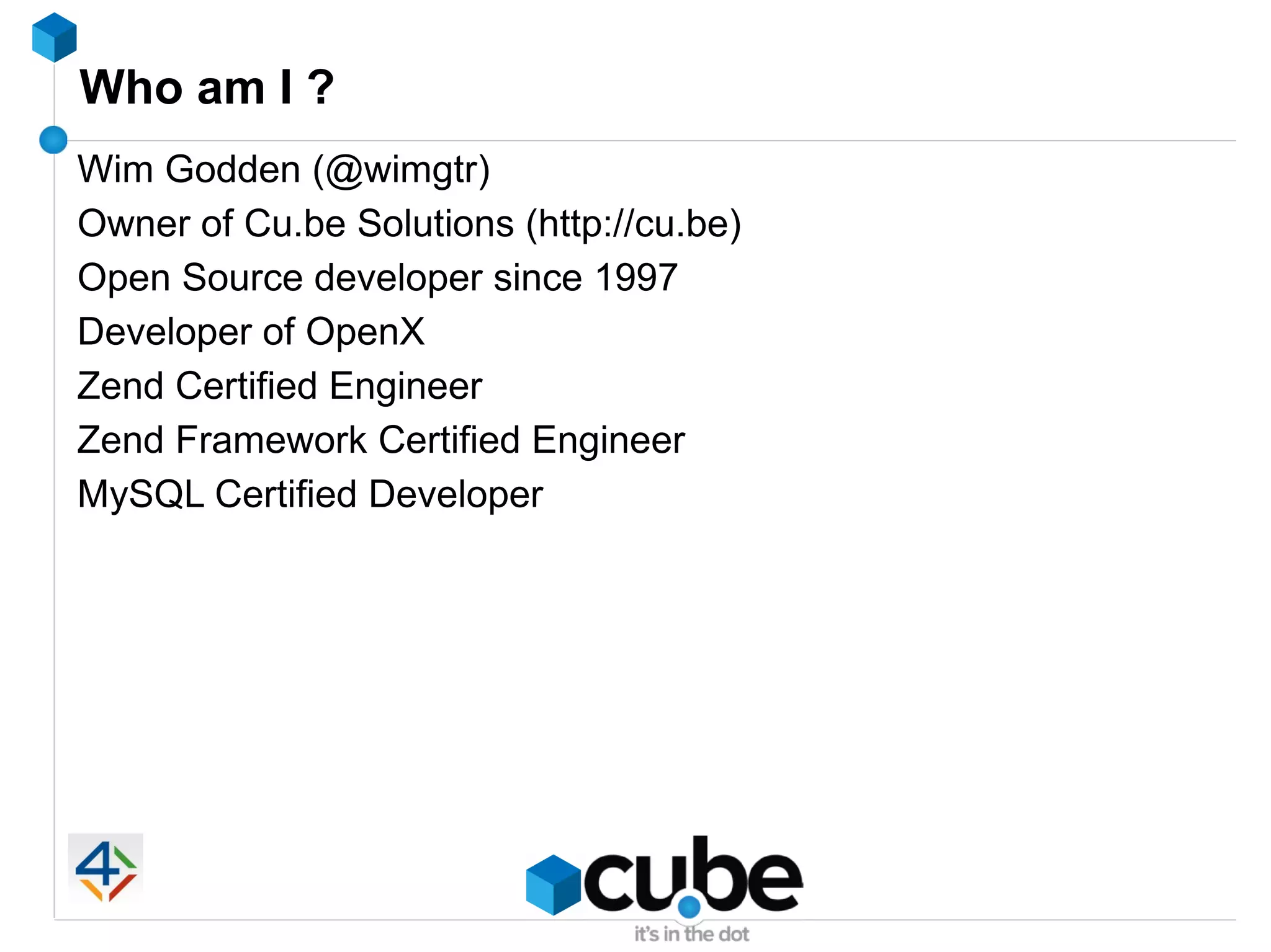 Who am I ?
Wim Godden (@wimgtr)
Owner of Cu.be Solutions (http://cu.be)
Open Source developer since 1997
Developer of OpenX
Zend Certified Engineer
Zend Framework Certified Engineer
MySQL Certified Developer
 