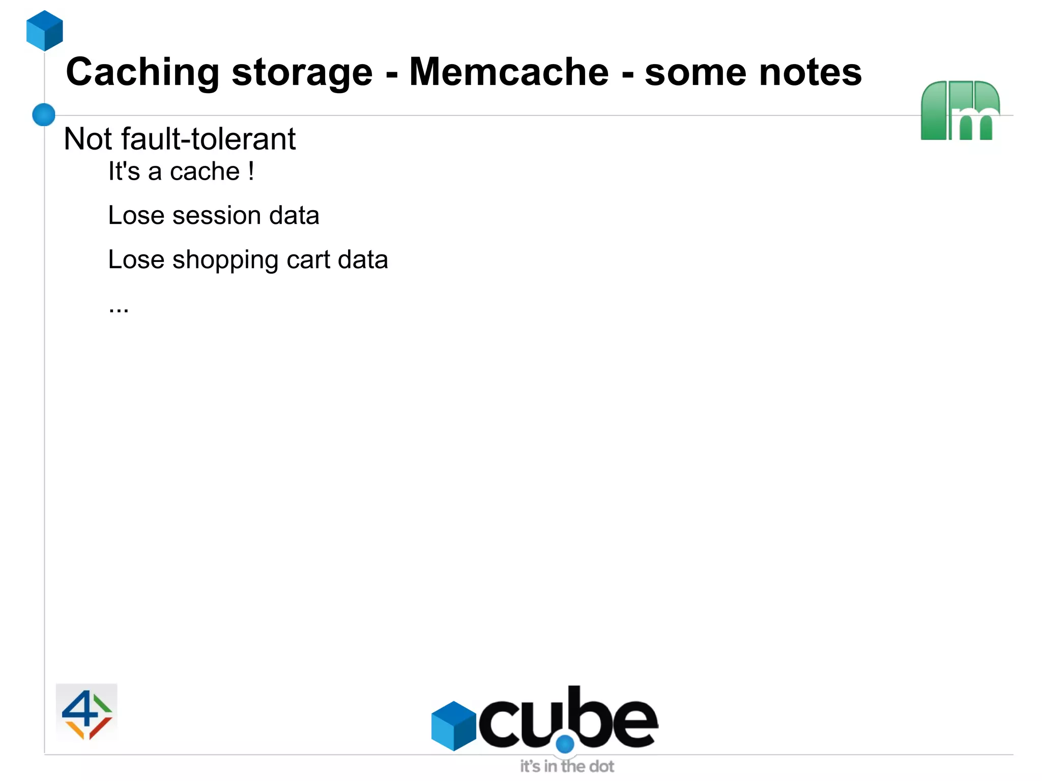Caching storage - Memcache - some notes
Not fault-tolerant
   It's a cache !
   Lose session data
   Lose shopping cart data
   ...
 
