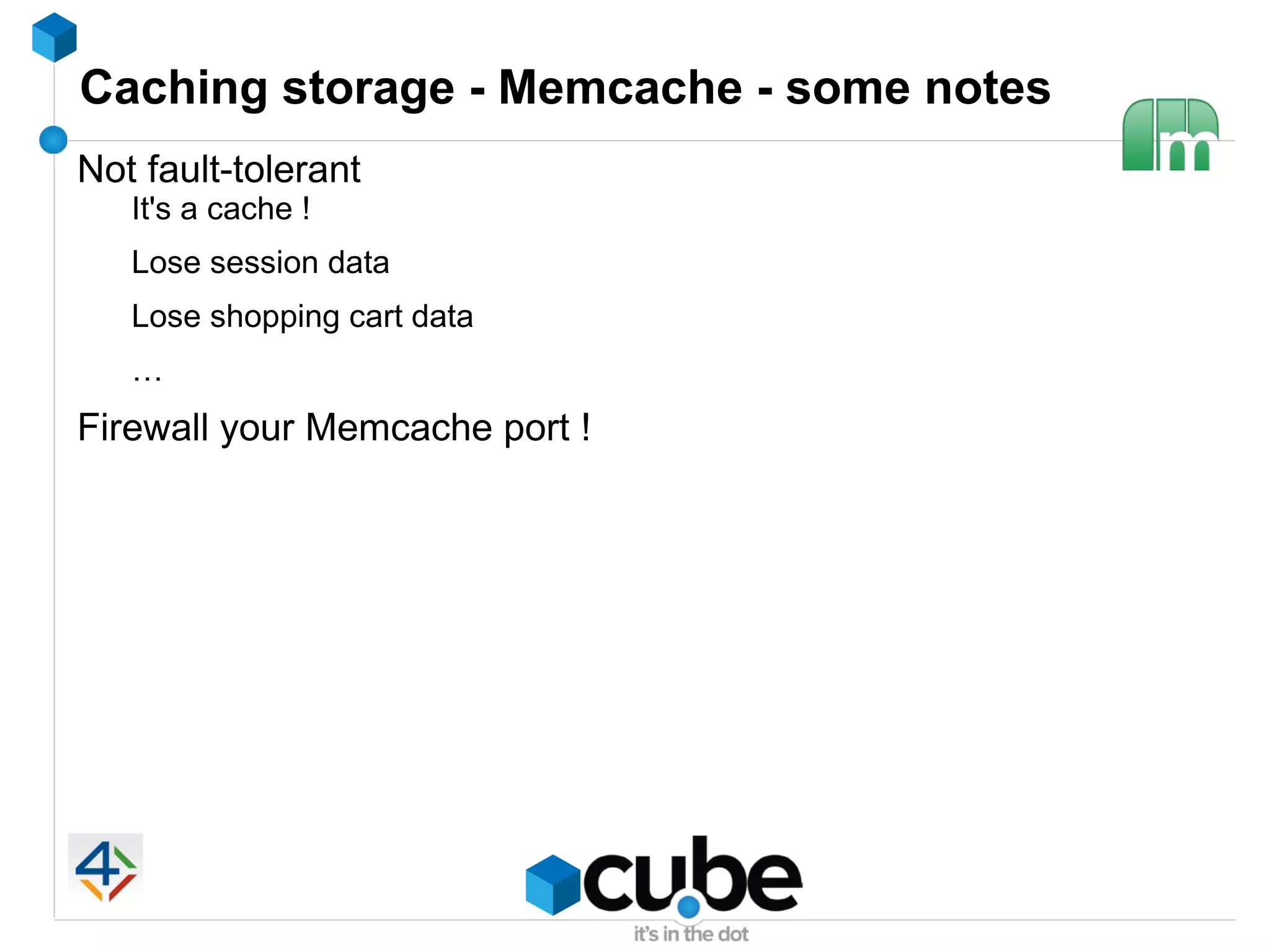 Caching storage - Memcache - some notes
Not fault-tolerant
   It's a cache !
   Lose session data
   Lose shopping cart data
   …
Firewall your Memcache port !
 