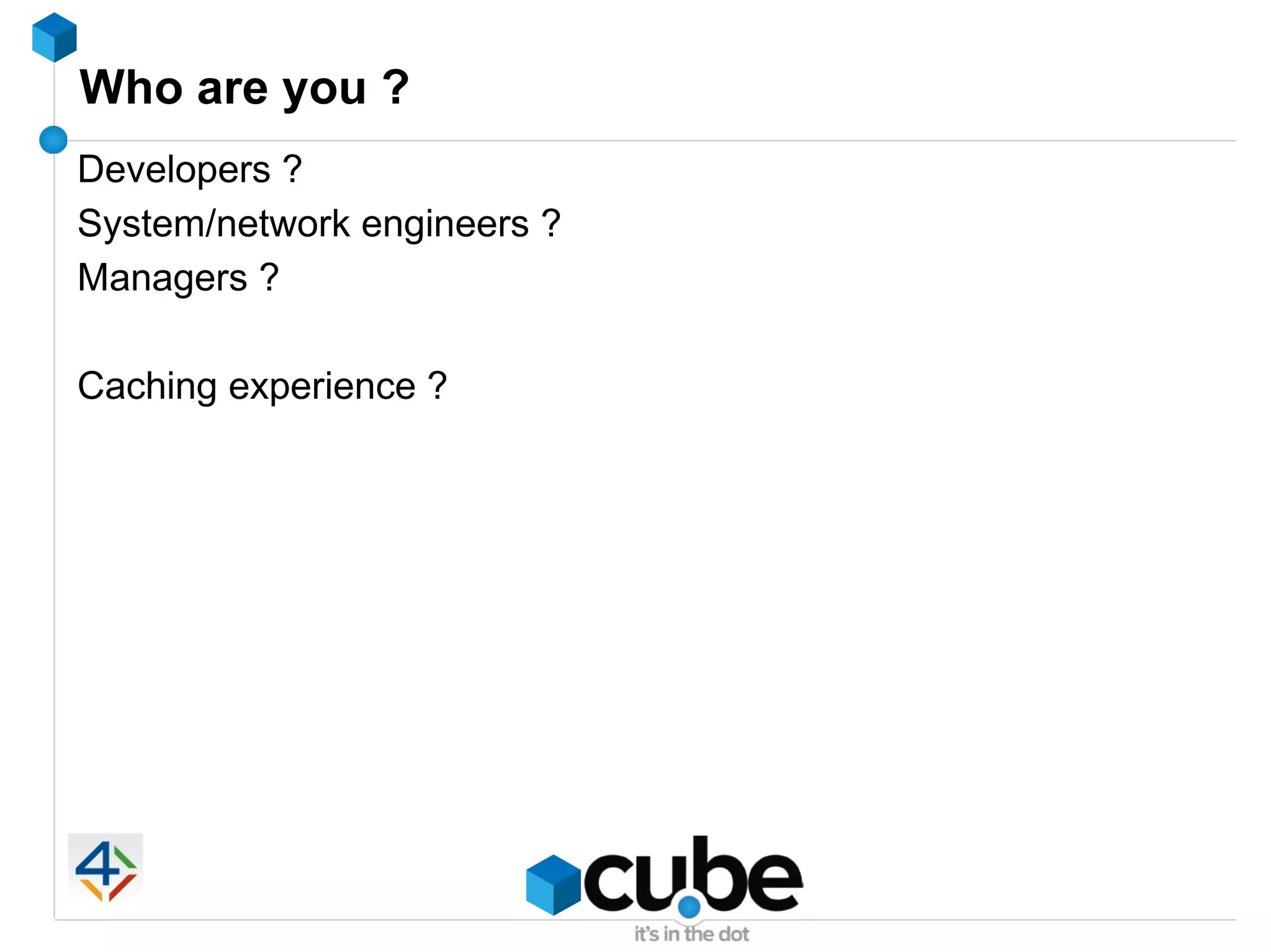 Who are you ?
Developers ?
System/network engineers ?
Managers ?

Caching experience ?
 