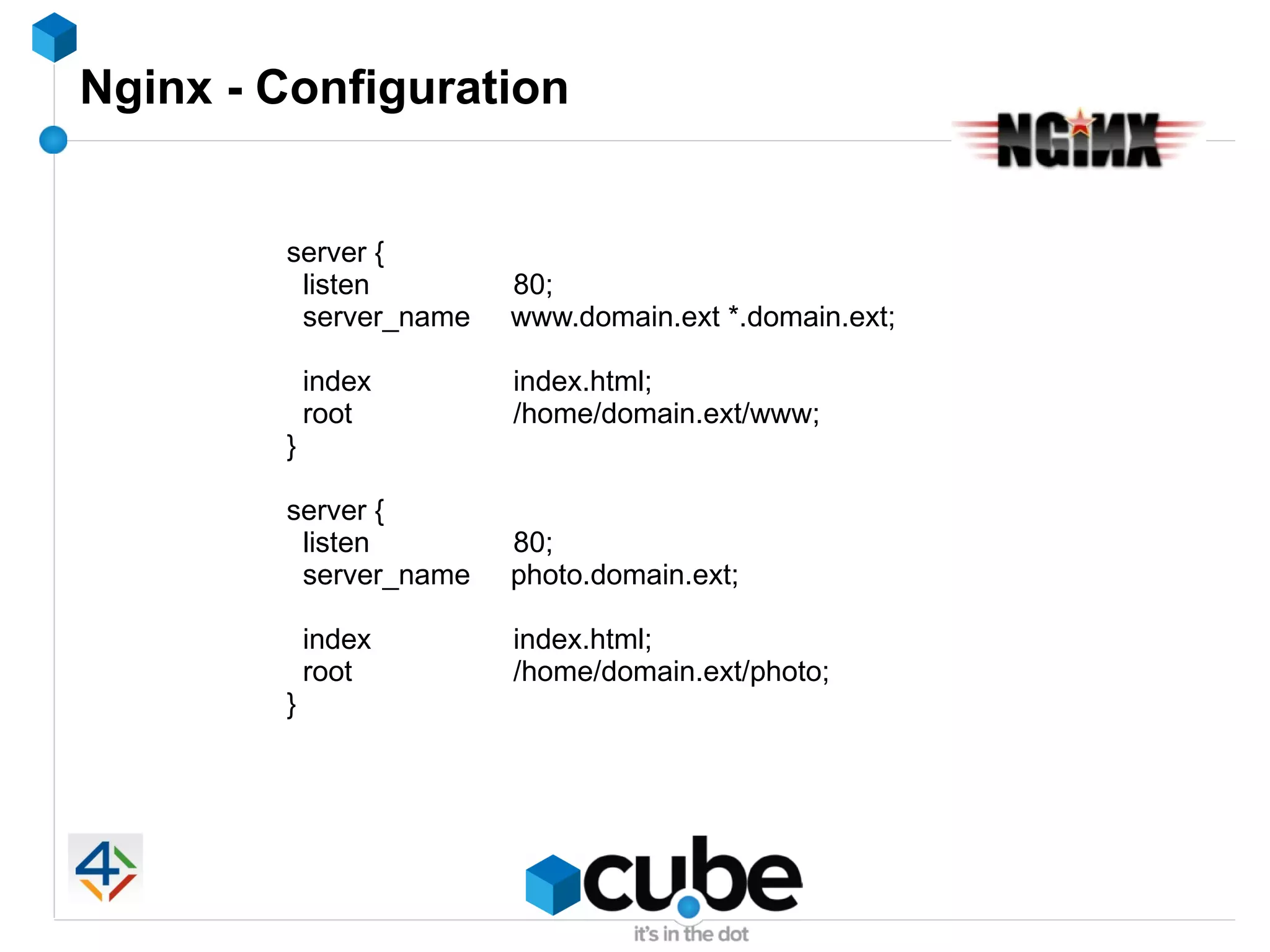 Nginx - Configuration


        server {
         listen        80;
         server_name   www.domain.ext *.domain.ext;

            index      index.html;
            root       /home/domain.ext/www;
        }

        server {
         listen        80;
         server_name   photo.domain.ext;

            index      index.html;
            root       /home/domain.ext/photo;
        }
 