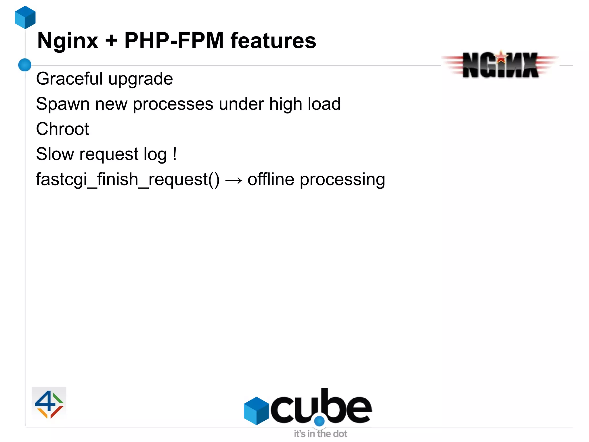 Nginx + PHP-FPM features
Graceful upgrade
Spawn new processes under high load
Chroot
Slow request log !
fastcgi_finish_request() → offline processing
 