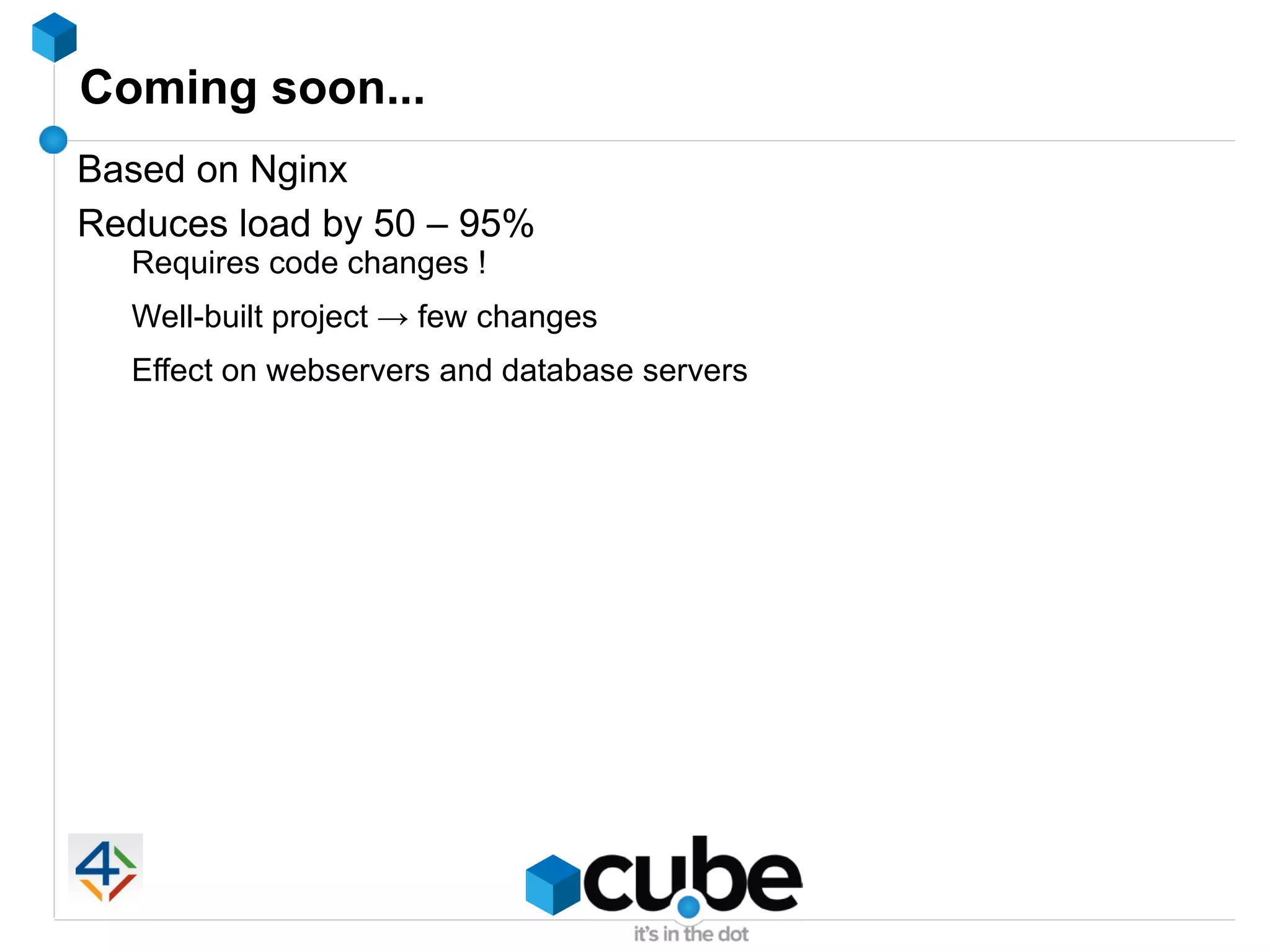 Coming soon...
Based on Nginx
Reduces load by 50 – 95%
  Requires code changes !
  Well-built project → few changes
  Effect on webservers and database servers
 