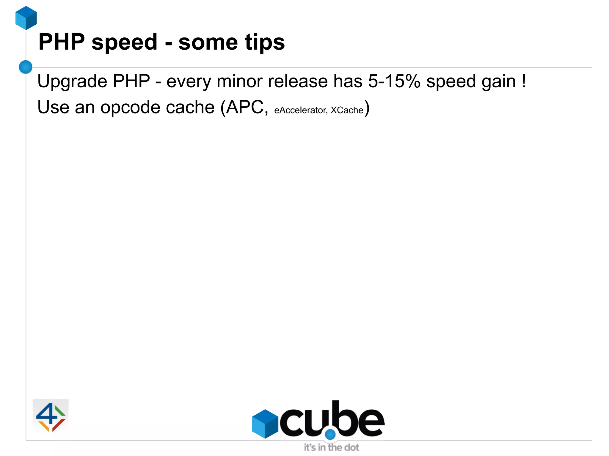 PHP speed - some tips
Upgrade PHP - every minor release has 5-15% speed gain !
Use an opcode cache (APC, eAccelerator, XCache)
 