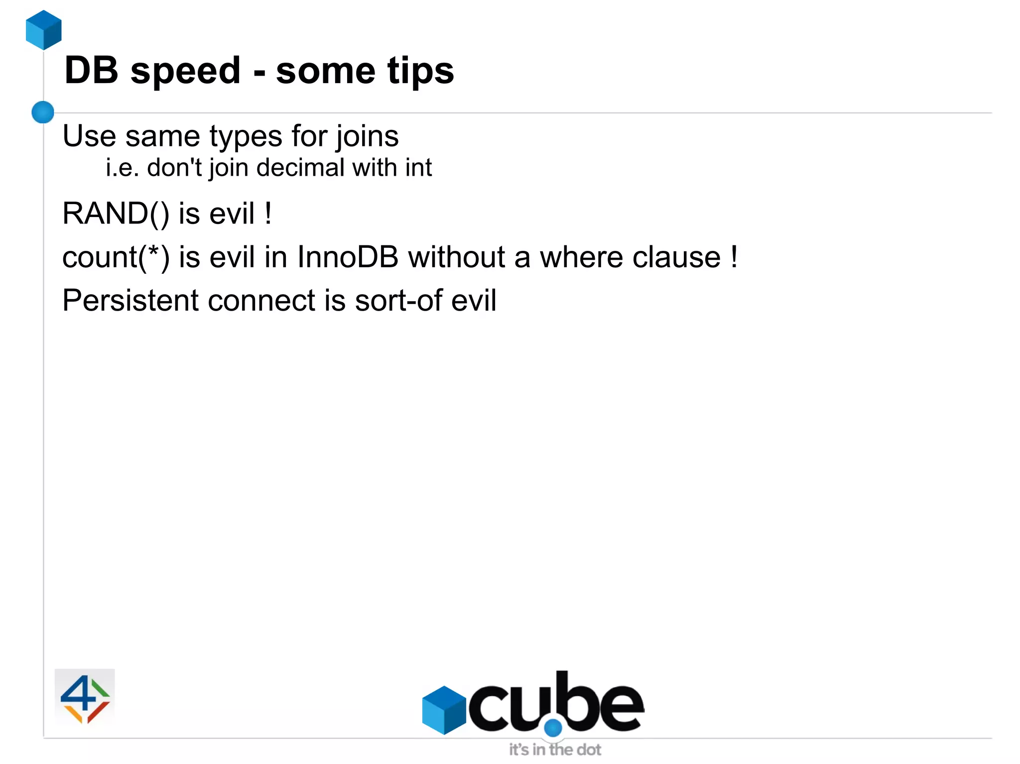 DB speed - some tips
Use same types for joins
   i.e. don't join decimal with int
RAND() is evil !
count(*) is evil in InnoDB without a where clause !
Persistent connect is sort-of evil
 
