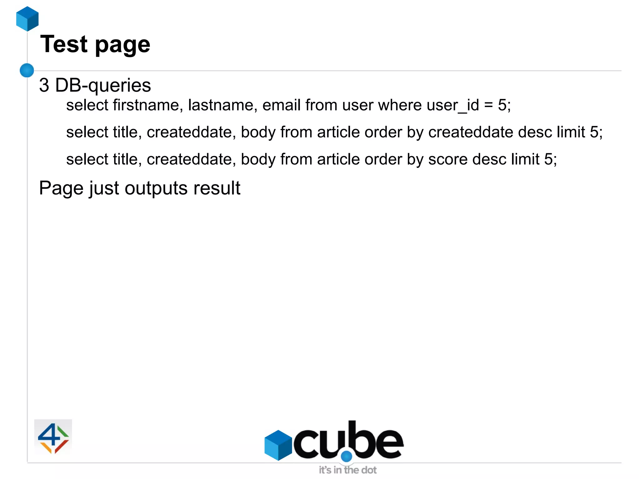 Test page
3 DB-queries
   select firstname, lastname, email from user where user_id = 5;
   select title, createddate, body from article order by createddate desc limit 5;
   select title, createddate, body from article order by score desc limit 5;
Page just outputs result
 