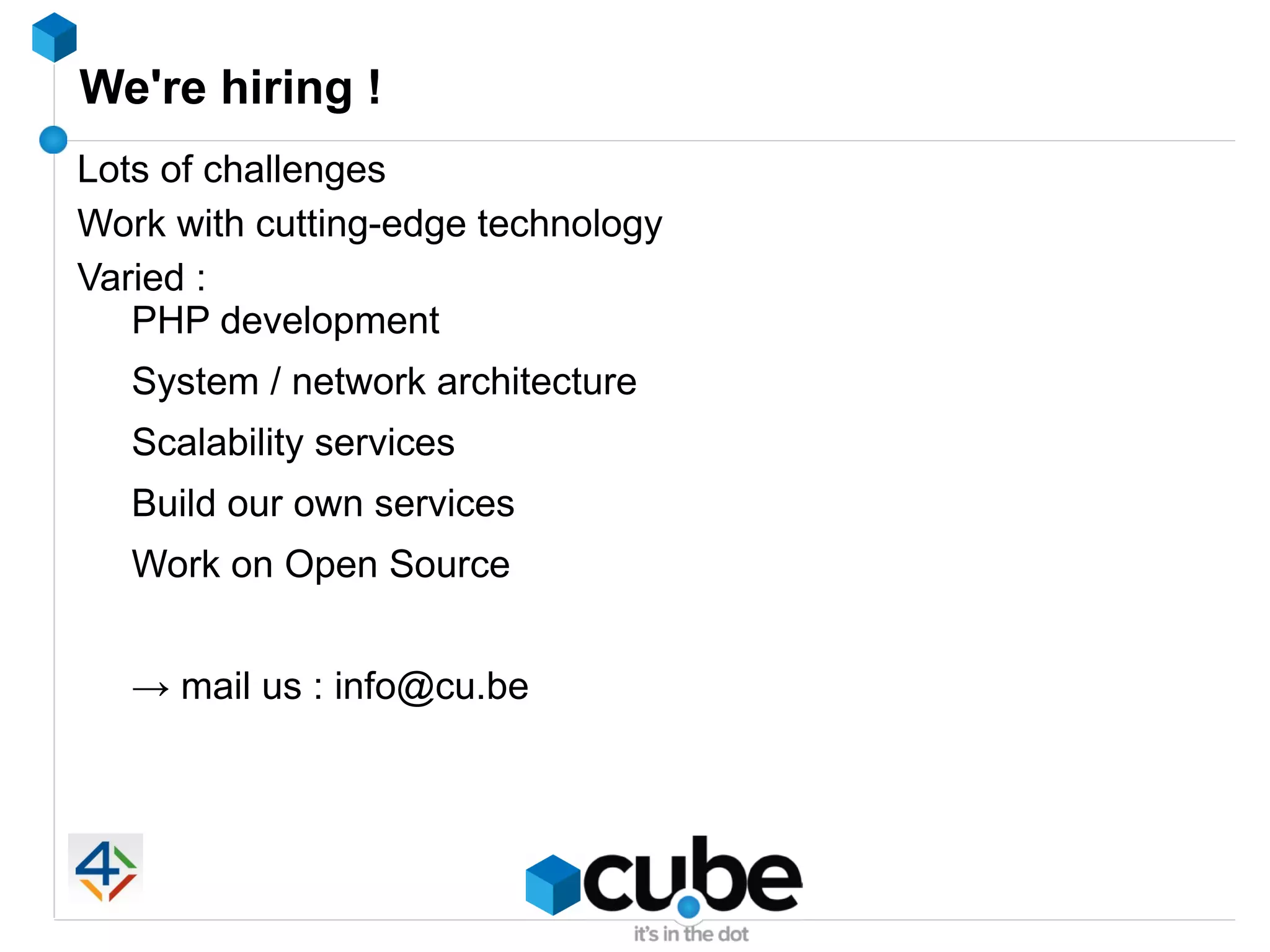 We're hiring !
Lots of challenges
Work with cutting-edge technology
Varied :
   PHP development
   System / network architecture
   Scalability services
   Build our own services
   Work on Open Source


   → mail us : info@cu.be
 