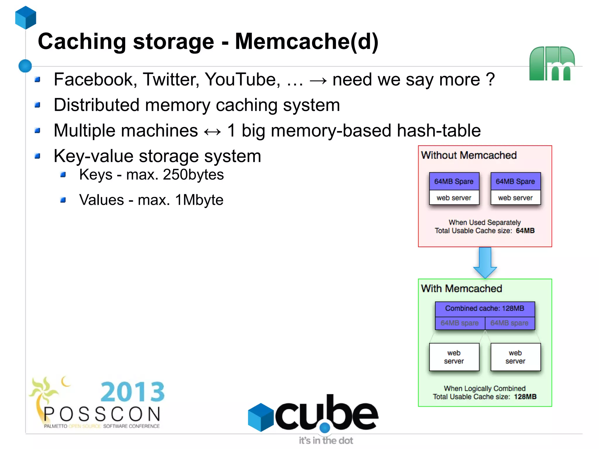 Caching storage - Memcache(d)
 Facebook, Twitter, YouTube, … → need we say more ?
 Distributed memory caching system
 Multiple machines ↔ 1 big memory-based hash-table
 Key-value storage system
   Keys - max. 250bytes
   Values - max. 1Mbyte
 