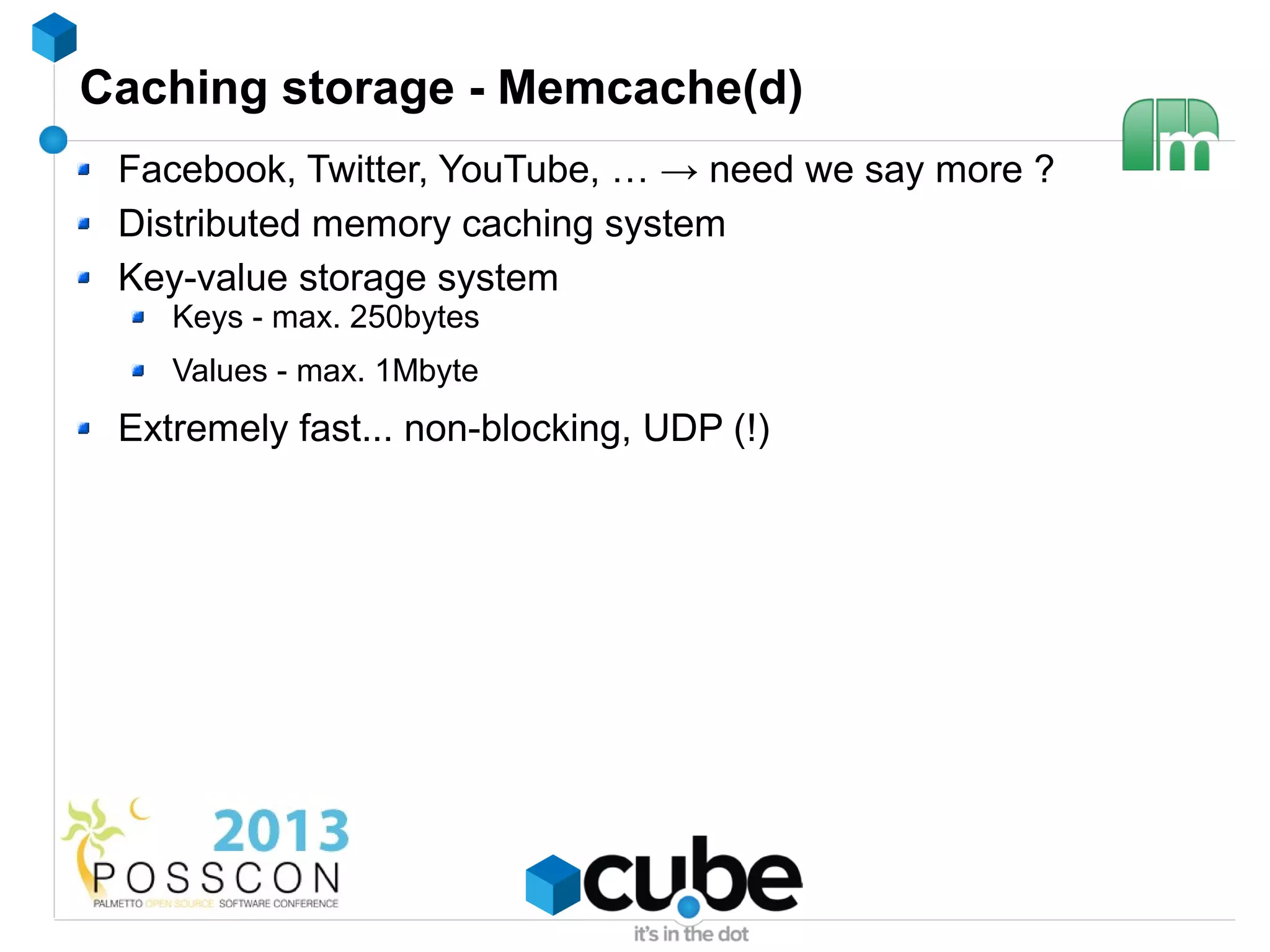 Caching storage - Memcache(d)
 Facebook, Twitter, YouTube, … → need we say more ?
 Distributed memory caching system
 Key-value storage system
    Keys - max. 250bytes
    Values - max. 1Mbyte
 Extremely fast... non-blocking, UDP (!)
 