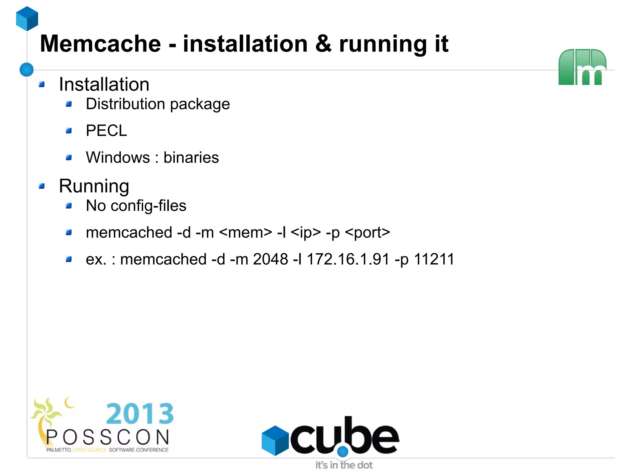 Memcache - installation & running it
 Installation
    Distribution package
    PECL
    Windows : binaries
 Running
    No config-files
    memcached -d -m <mem> -l <ip> -p <port>
    ex. : memcached -d -m 2048 -l 172.16.1.91 -p 11211
 