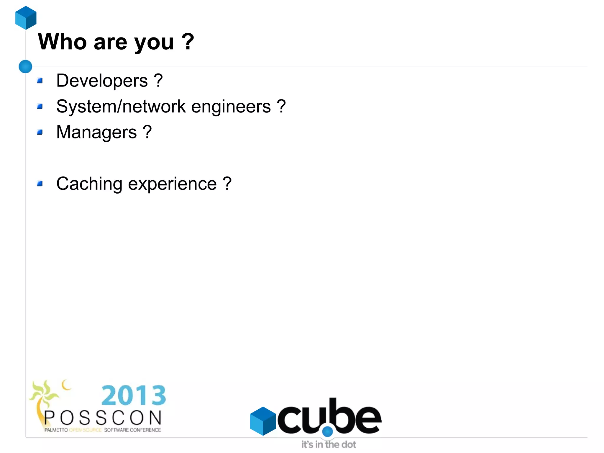 Who are you ?
 Developers ?
 System/network engineers ?
 Managers ?

 Caching experience ?
 