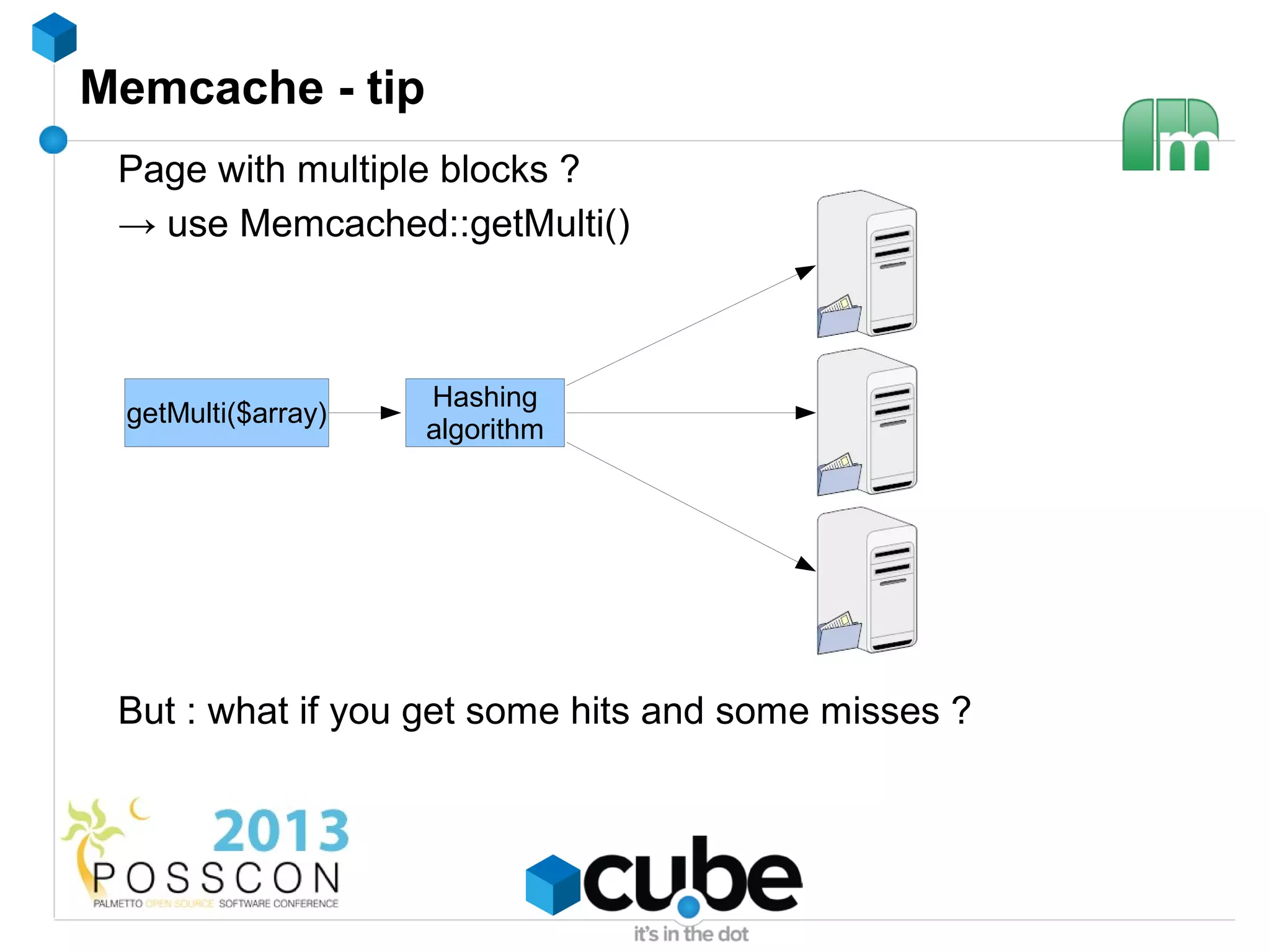 Memcache - tip
 Page with multiple blocks ?
 → use Memcached::getMulti()



                    Hashing
 getMulti($array)
                    algorithm




 But : what if you get some hits and some misses ?
 
