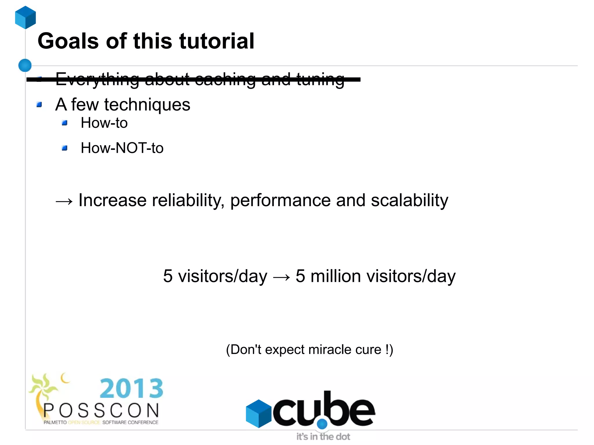 Goals of this tutorial
 Everything about caching and tuning
 A few techniques
    How-to
    How-NOT-to


 → Increase reliability, performance and scalability



              5 visitors/day → 5 million visitors/day



                       (Don't expect miracle cure !)
 