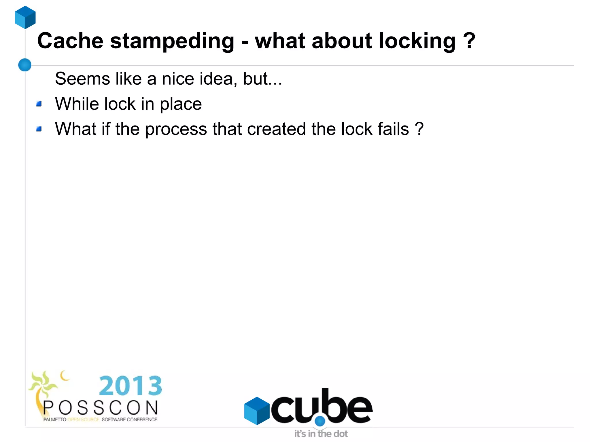 Cache stampeding - what about locking ?
 Seems like a nice idea, but...
 While lock in place
 What if the process that created the lock fails ?
 