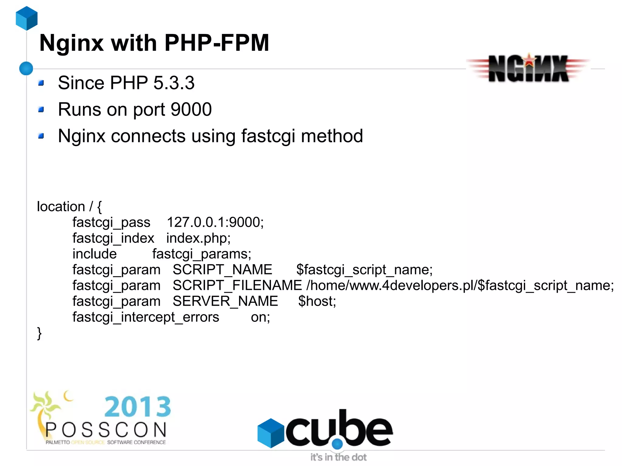 Nginx with PHP-FPM
  Since PHP 5.3.3
  Runs on port 9000
  Nginx connects using fastcgi method


location / {
      fastcgi_pass 127.0.0.1:9000;
      fastcgi_index index.php;
      include       fastcgi_params;
      fastcgi_param SCRIPT_NAME        $fastcgi_script_name;
      fastcgi_param SCRIPT_FILENAME /home/www.4developers.pl/$fastcgi_script_name;
      fastcgi_param SERVER_NAME $host;
      fastcgi_intercept_errors     on;
}
 