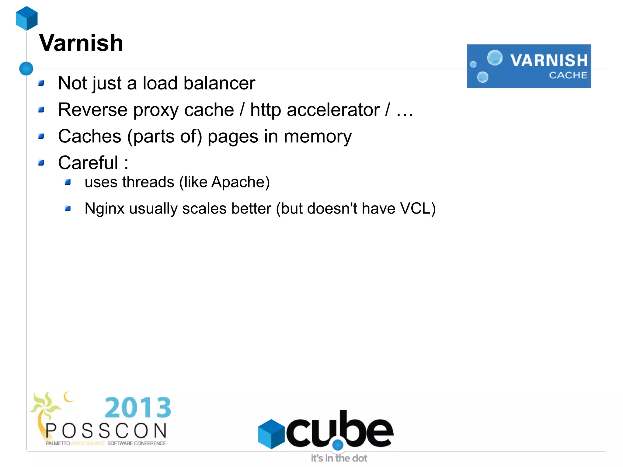 Varnish
 Not just a load balancer
 Reverse proxy cache / http accelerator / …
 Caches (parts of) pages in memory
 Careful :
    uses threads (like Apache)
    Nginx usually scales better (but doesn't have VCL)
 