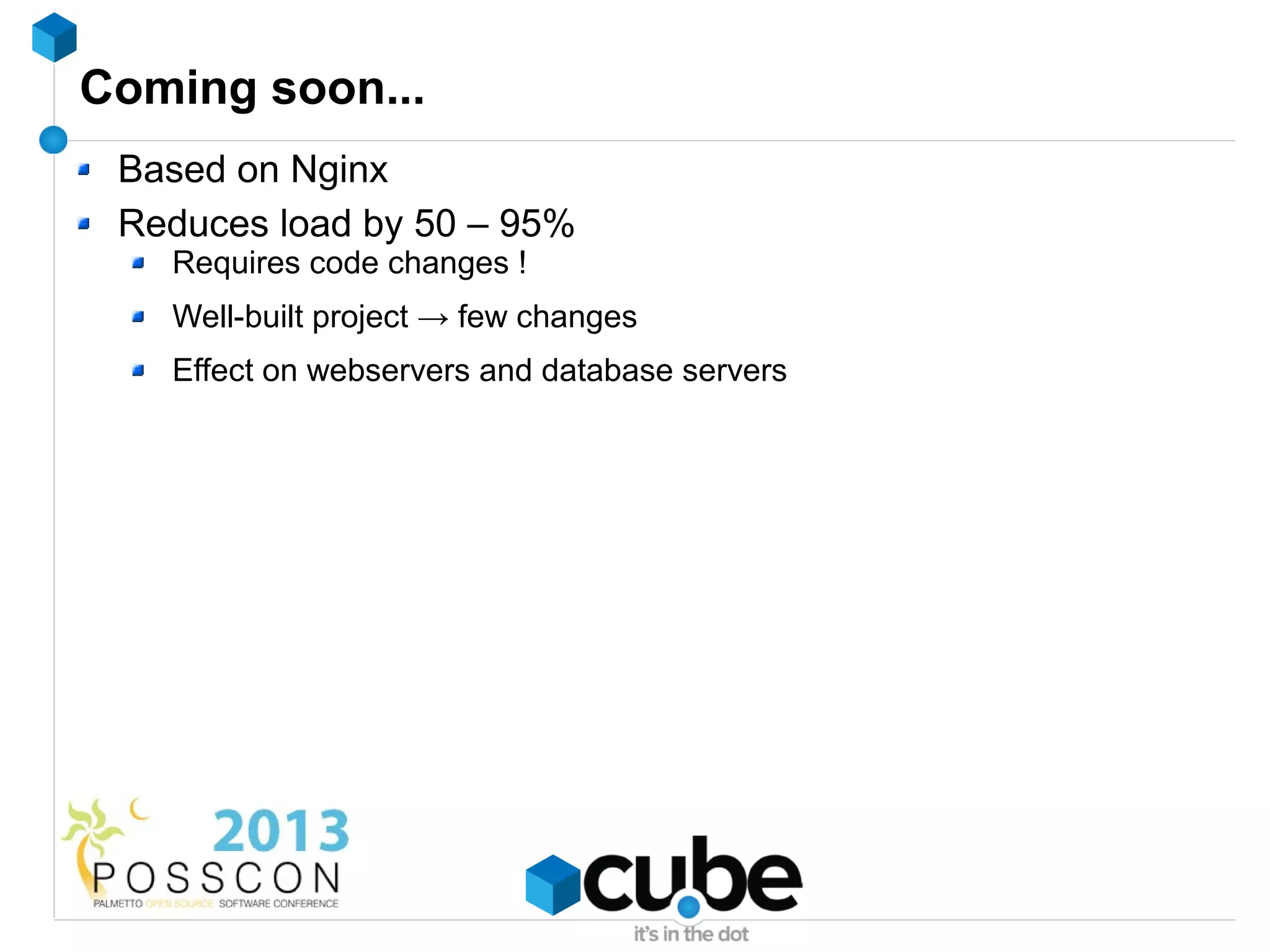 Coming soon...
 Based on Nginx
 Reduces load by 50 – 95%
   Requires code changes !
   Well-built project → few changes
   Effect on webservers and database servers
 