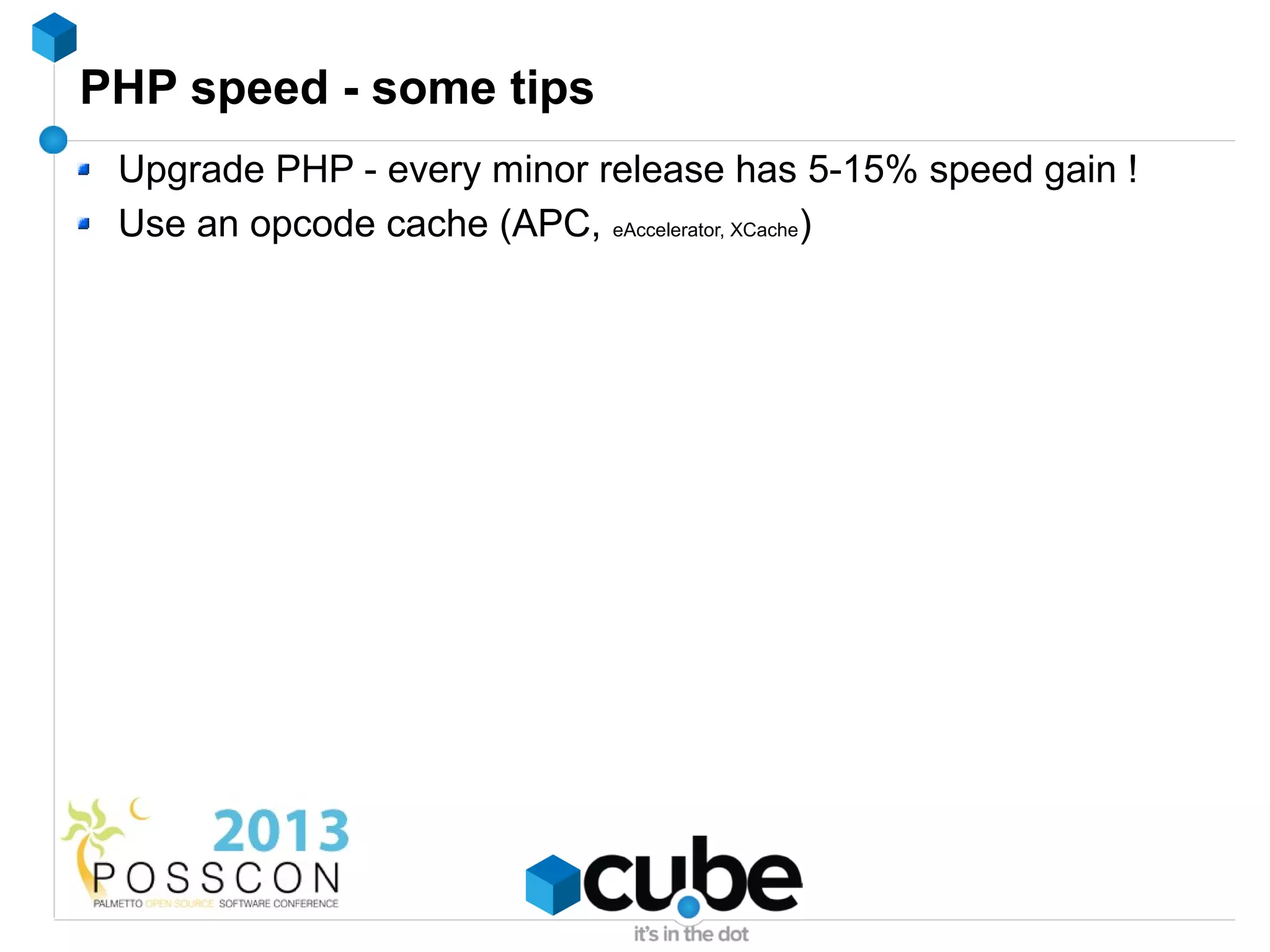 PHP speed - some tips
 Upgrade PHP - every minor release has 5-15% speed gain !
 Use an opcode cache (APC, eAccelerator, XCache)
 