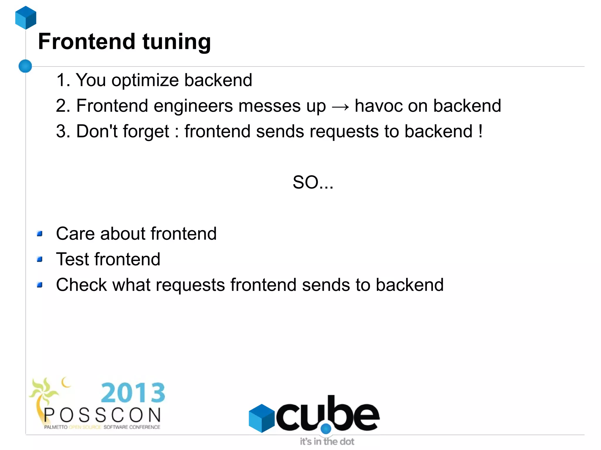 Frontend tuning
 1. You optimize backend
 2. Frontend engineers messes up → havoc on backend
 3. Don't forget : frontend sends requests to backend !

                             SO...

 Care about frontend
 Test frontend
 Check what requests frontend sends to backend
 
