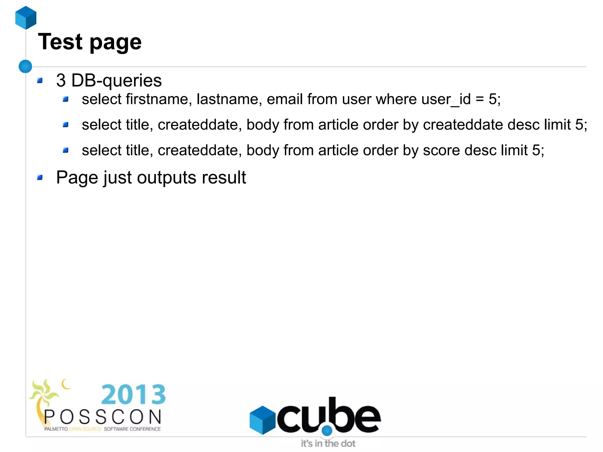Test page
 3 DB-queries
    select firstname, lastname, email from user where user_id = 5;
    select title, createddate, body from article order by createddate desc limit 5;
    select title, createddate, body from article order by score desc limit 5;
 Page just outputs result
 