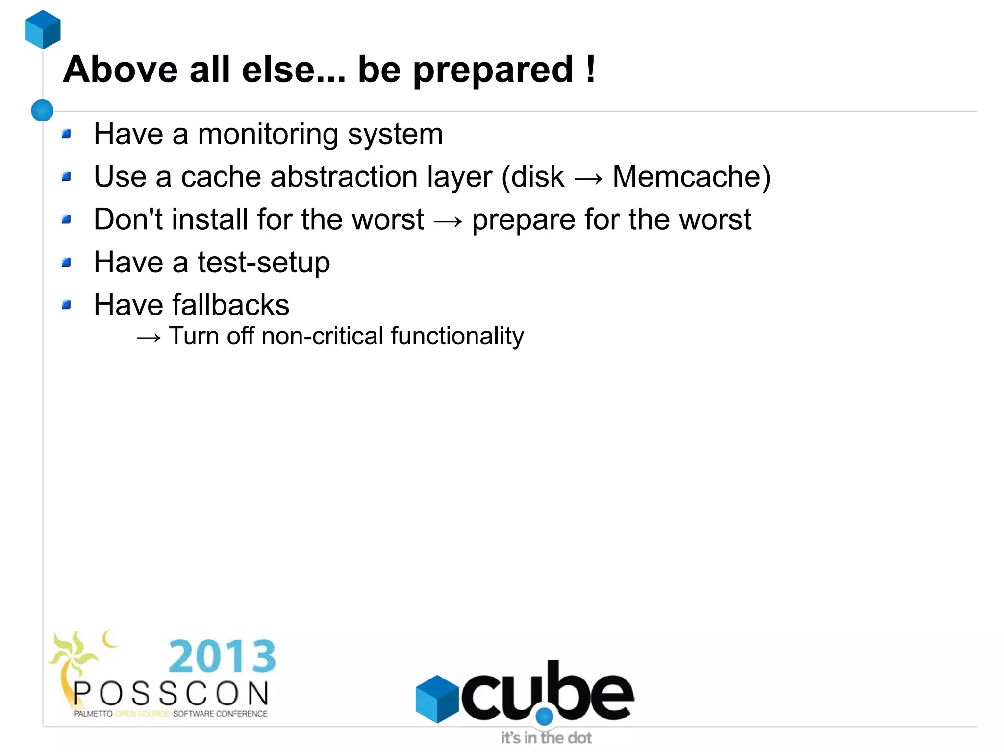 Above all else... be prepared !
 Have a monitoring system
 Use a cache abstraction layer (disk → Memcache)
 Don't install for the worst → prepare for the worst
 Have a test-setup
 Have fallbacks
    → Turn off non-critical functionality
 