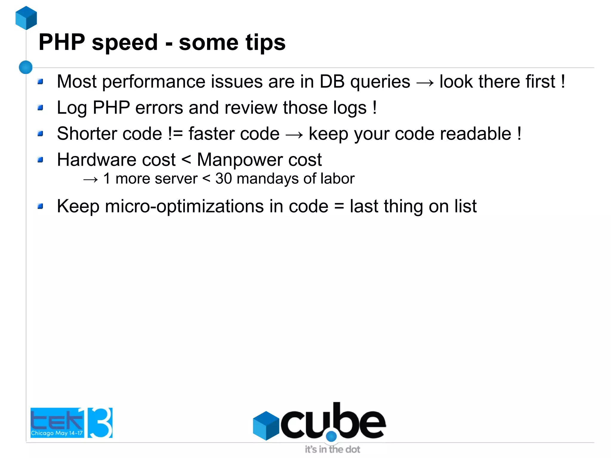 PHP speed - some tips
Most performance issues are in DB queries → look there first !
Log PHP errors and review those logs !
Shorter code != faster code → keep your code readable !
Hardware cost < Manpower cost
→ 1 more server < 30 mandays of labor
Keep micro-optimizations in code = last thing on list
 