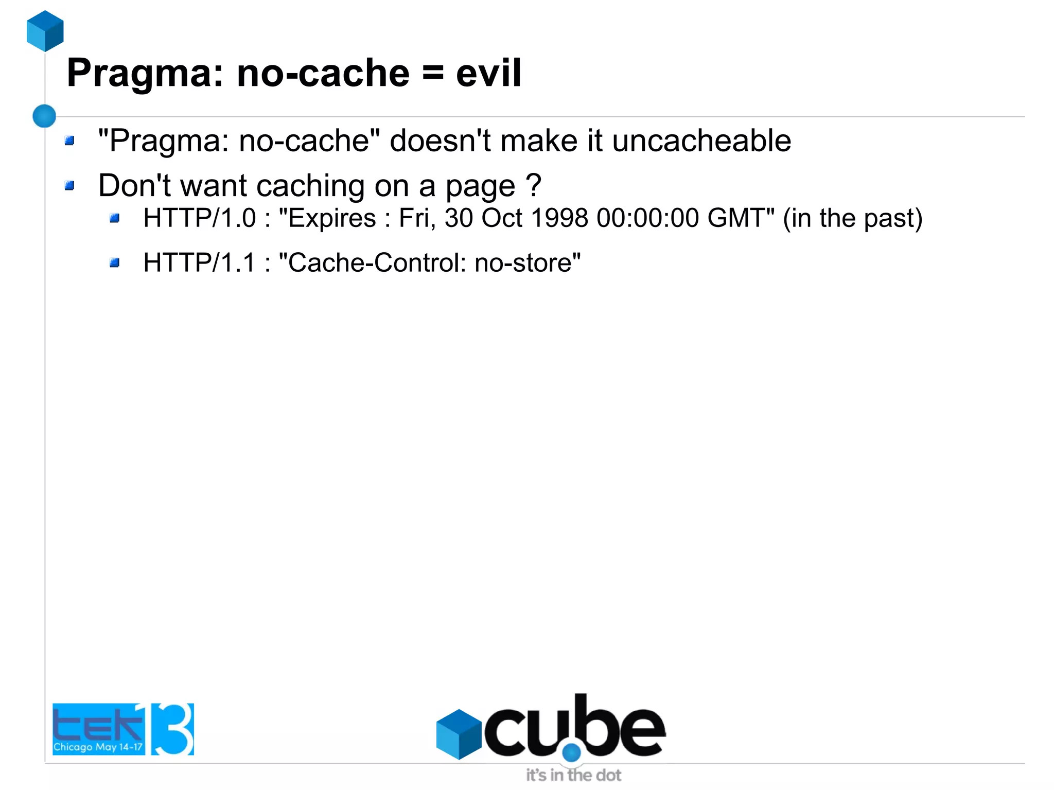 Pragma: no-cache = evil
"Pragma: no-cache" doesn't make it uncacheable
Don't want caching on a page ?
HTTP/1.0 : "Expires : Fri, 30 Oct 1998 00:00:00 GMT" (in the past)
HTTP/1.1 : "Cache-Control: no-store"
 