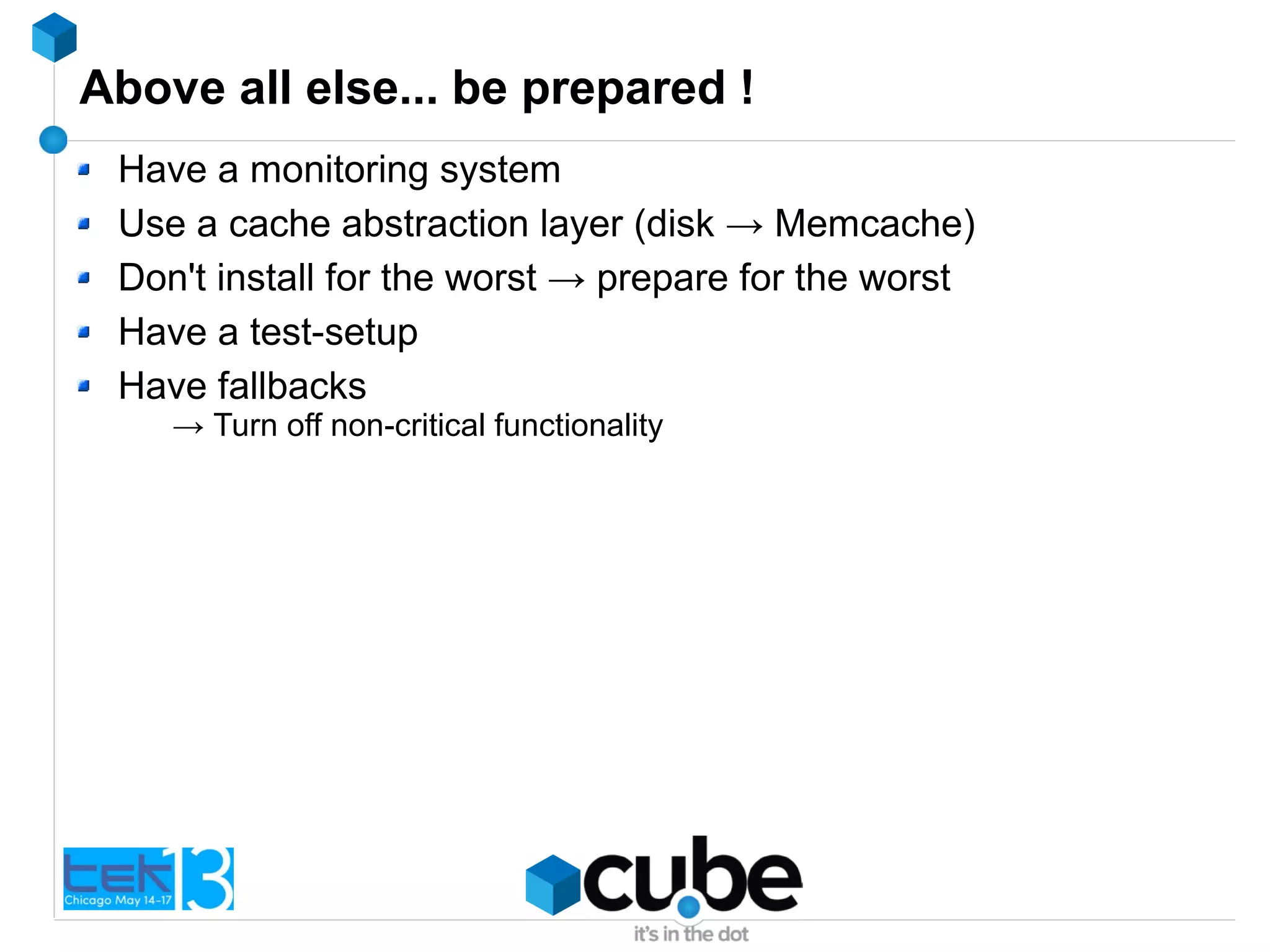 Above all else... be prepared !
Have a monitoring system
Use a cache abstraction layer (disk → Memcache)
Don't install for the worst → prepare for the worst
Have a test-setup
Have fallbacks
→ Turn off non-critical functionality
 