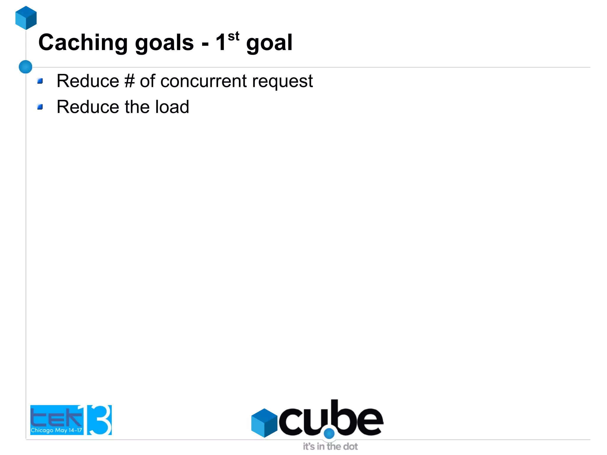 Caching goals - 1st
goal
Reduce # of concurrent request
Reduce the load
 