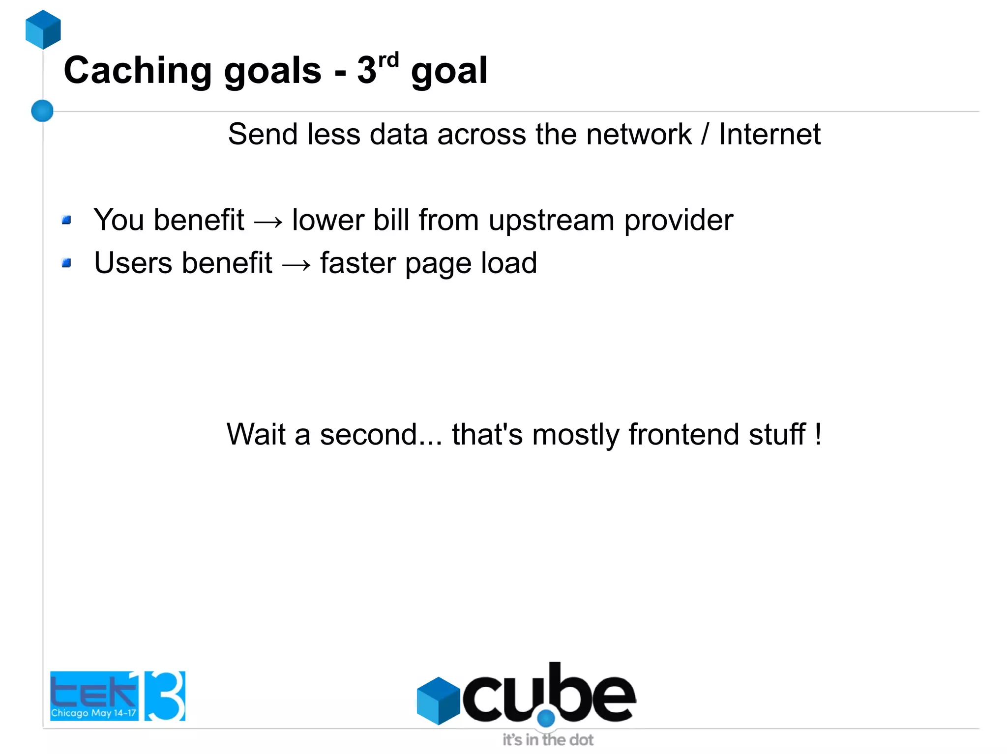 Caching goals - 3rd
goal
Send less data across the network / Internet
You benefit → lower bill from upstream provider
Users benefit → faster page load
Wait a second... that's mostly frontend stuff !
 
