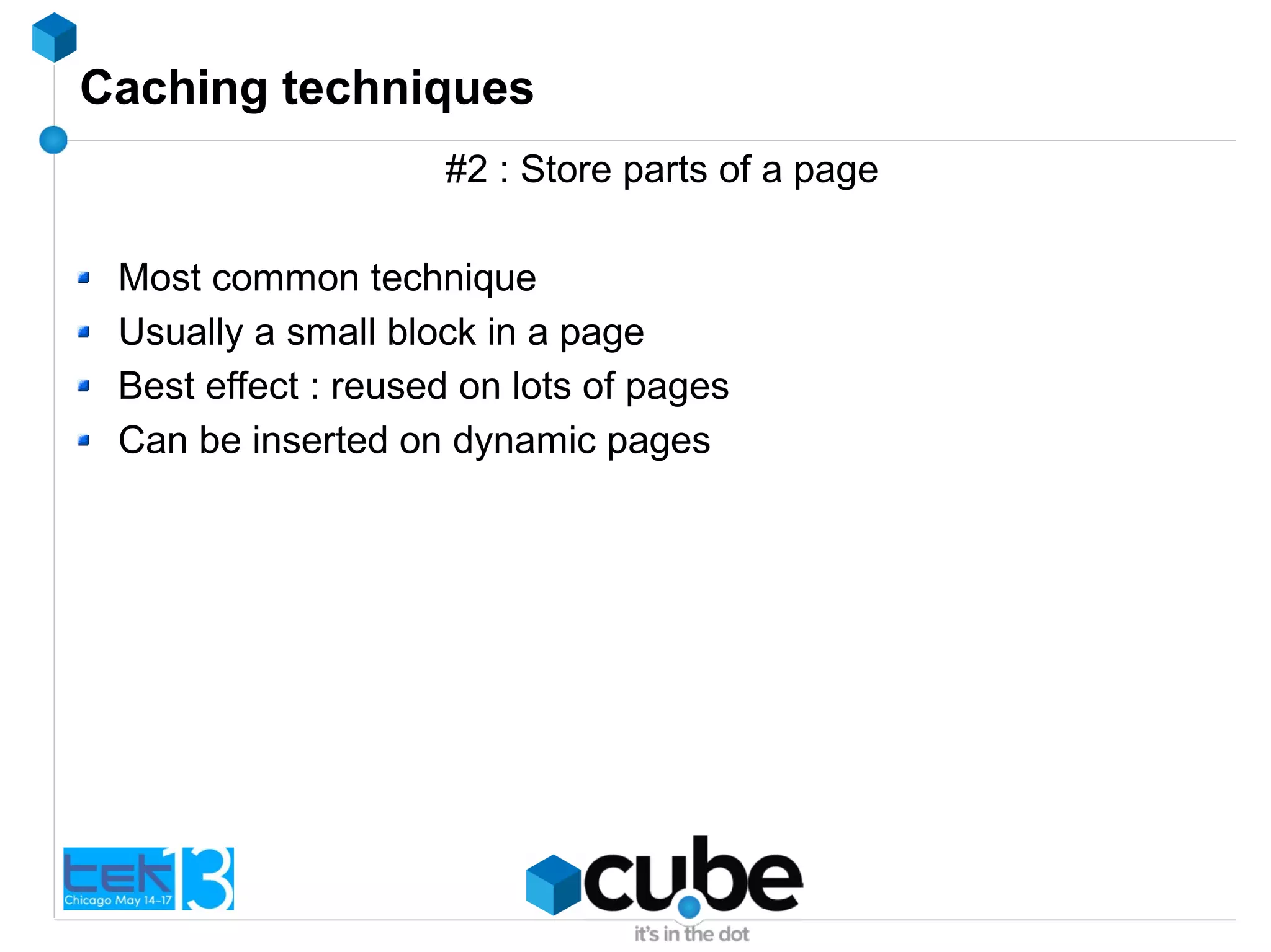 Caching techniques
#2 : Store parts of a page
Most common technique
Usually a small block in a page
Best effect : reused on lots of pages
Can be inserted on dynamic pages
 