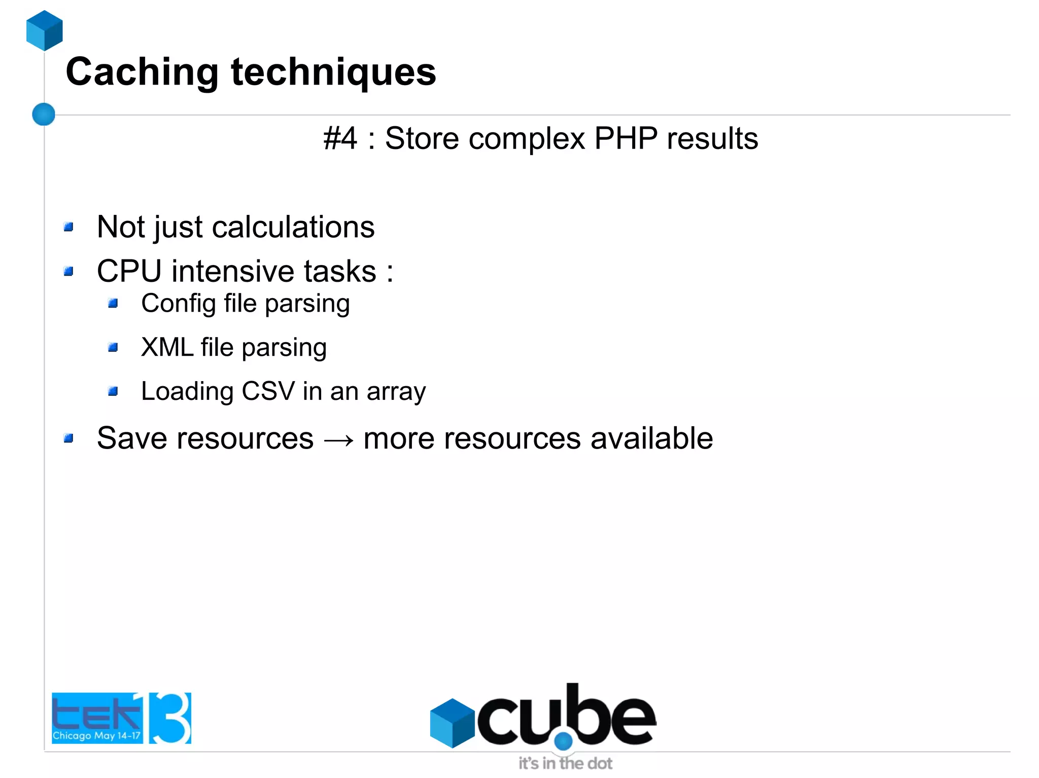 Caching techniques
#4 : Store complex PHP results
Not just calculations
CPU intensive tasks :
Config file parsing
XML file parsing
Loading CSV in an array
Save resources → more resources available
 