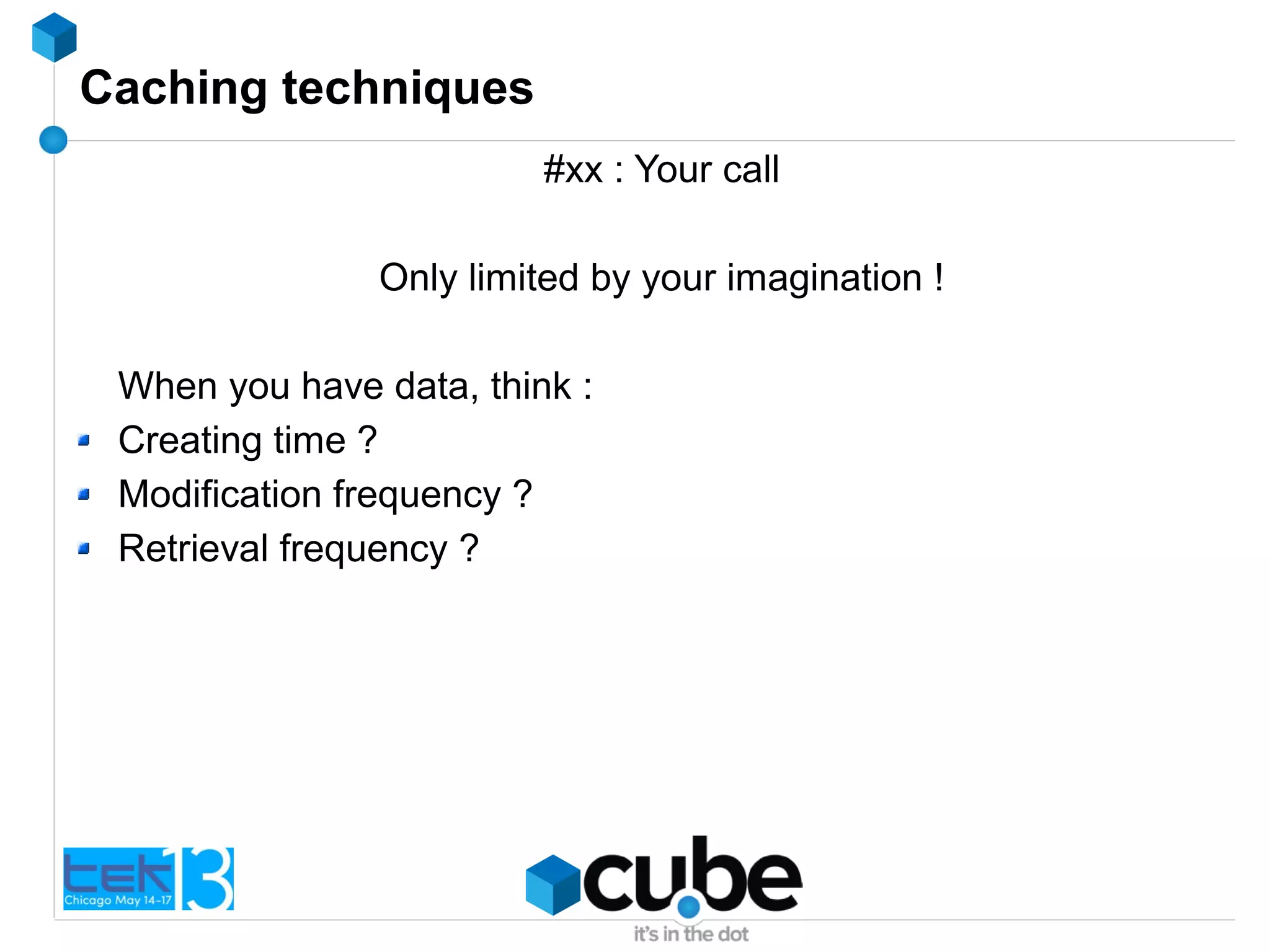 Caching techniques
#xx : Your call
Only limited by your imagination !
When you have data, think :
Creating time ?
Modification frequency ?
Retrieval frequency ?
 