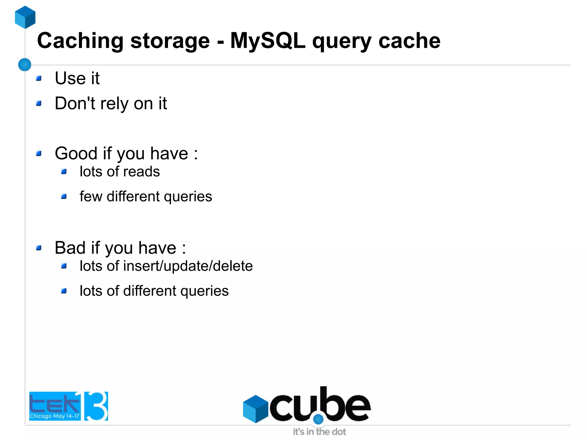 Caching storage - MySQL query cache
Use it
Don't rely on it
Good if you have :
lots of reads
few different queries
Bad if you have :
lots of insert/update/delete
lots of different queries
 