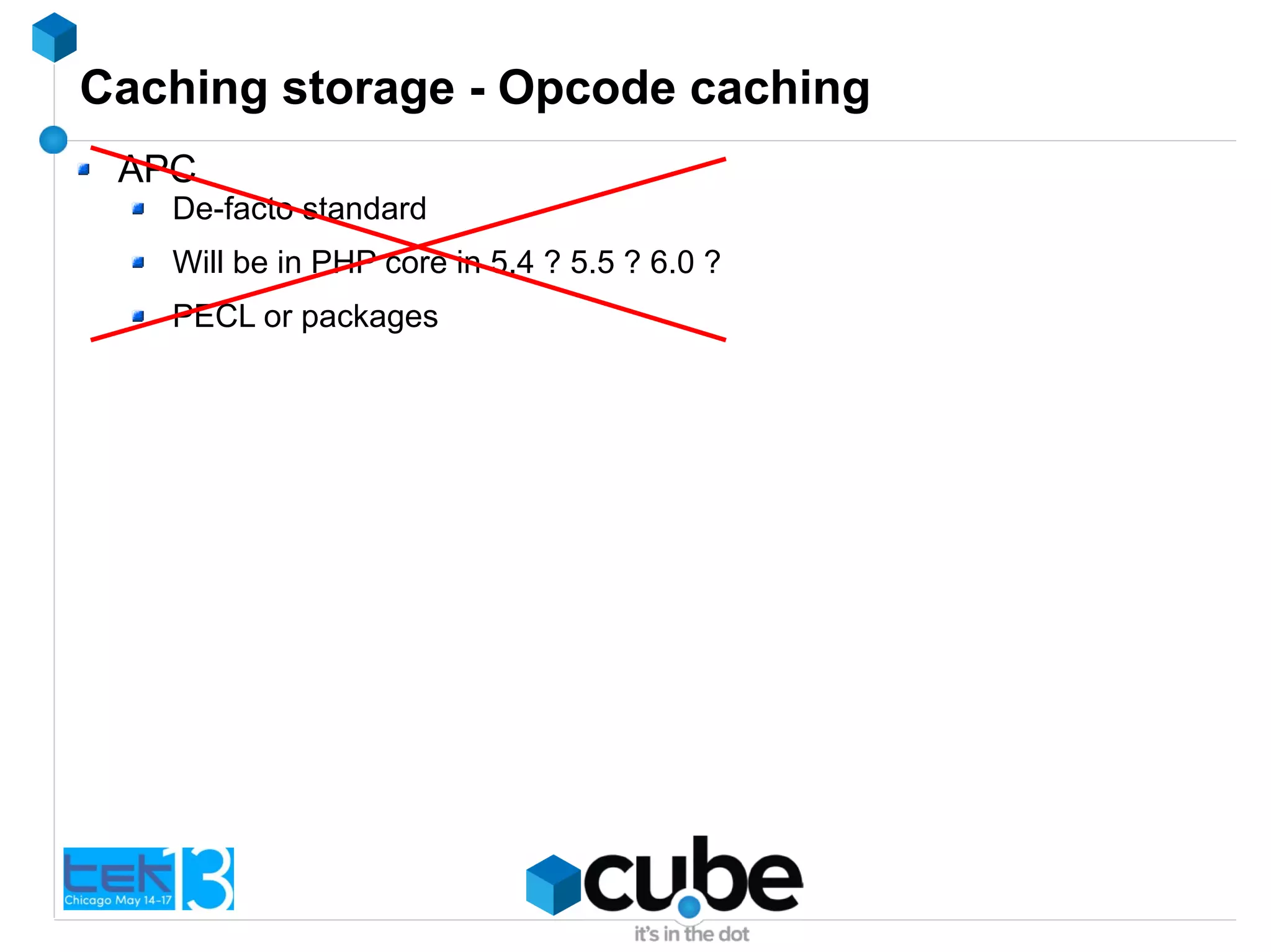 Caching storage - Opcode caching
APC
De-facto standard
Will be in PHP core in 5.4 ? 5.5 ? 6.0 ?
PECL or packages
 