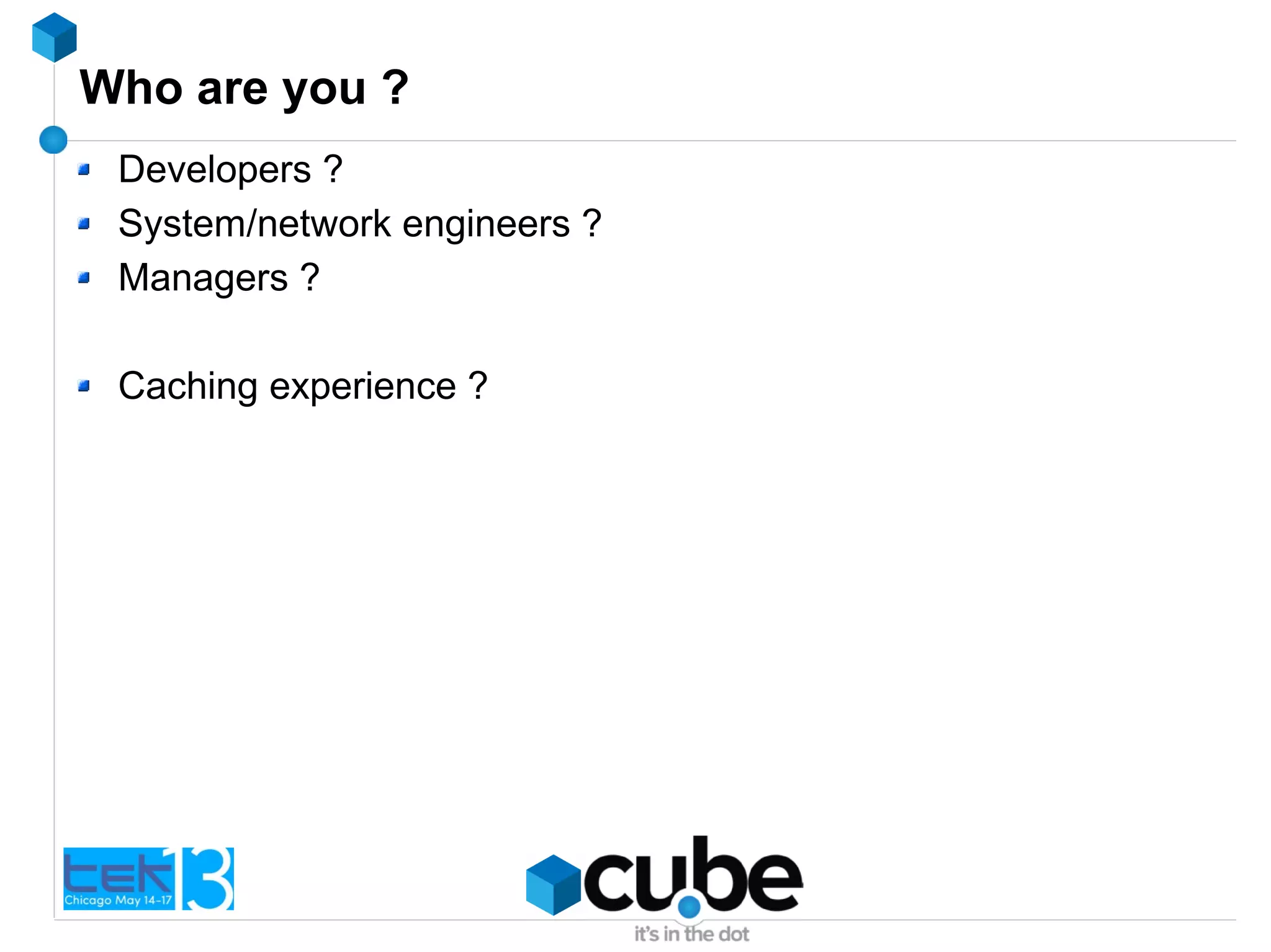 Who are you ?
Developers ?
System/network engineers ?
Managers ?
Caching experience ?
 