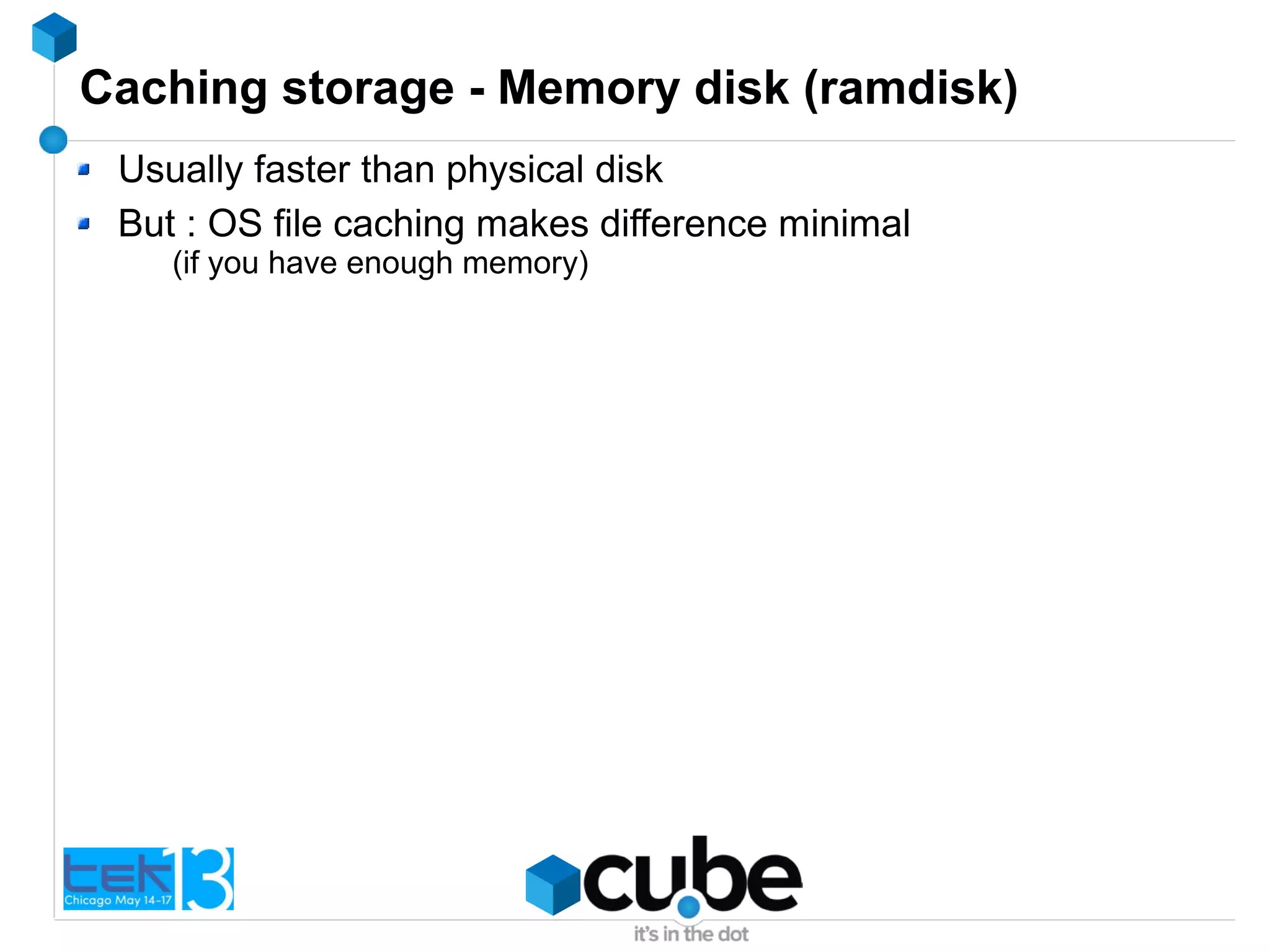 Caching storage - Memory disk (ramdisk)
Usually faster than physical disk
But : OS file caching makes difference minimal
(if you have enough memory)
 