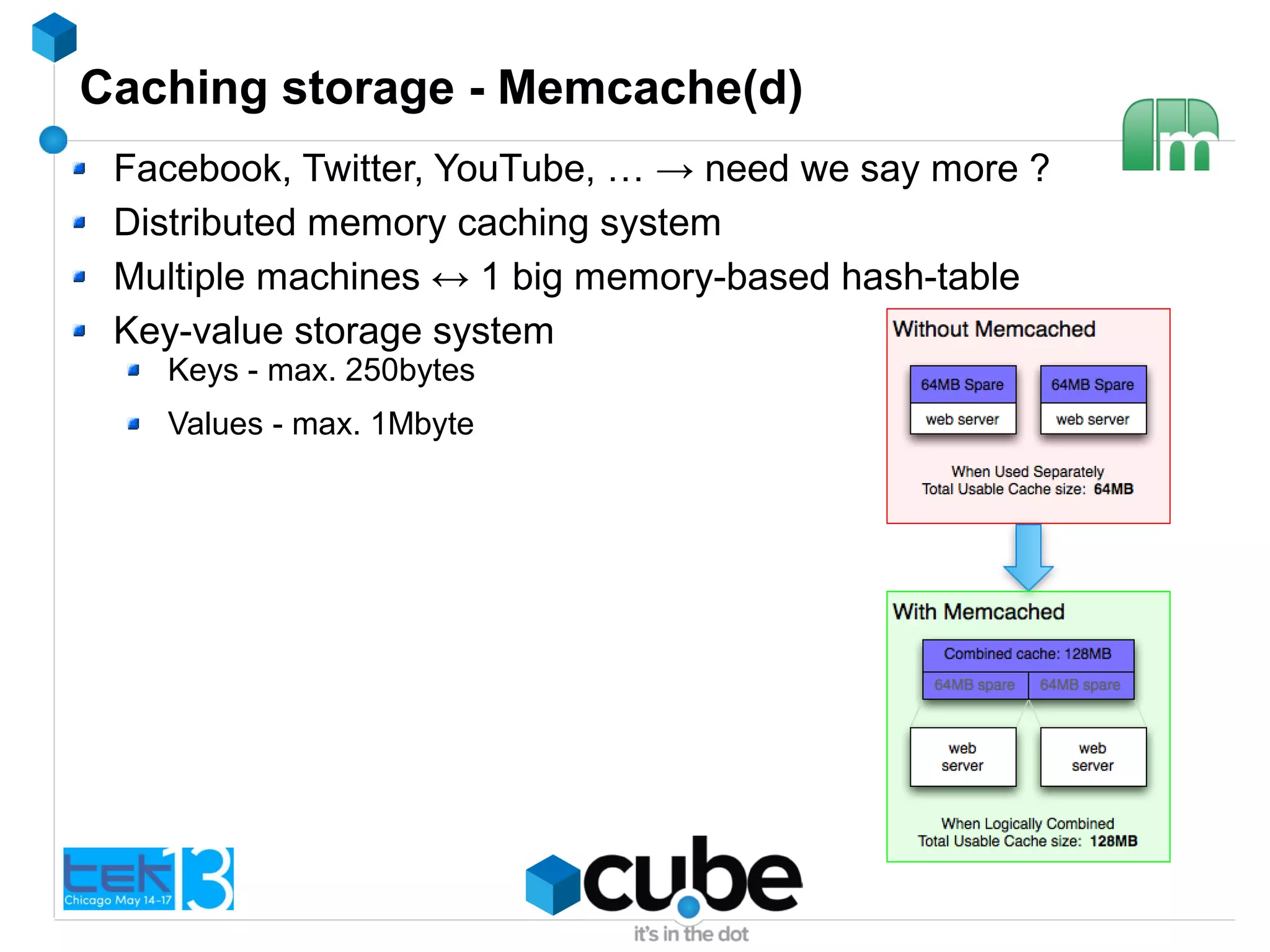 Caching storage - Memcache(d)
Facebook, Twitter, YouTube, … → need we say more ?
Distributed memory caching system
Multiple machines ↔ 1 big memory-based hash-table
Key-value storage system
Keys - max. 250bytes
Values - max. 1Mbyte
 