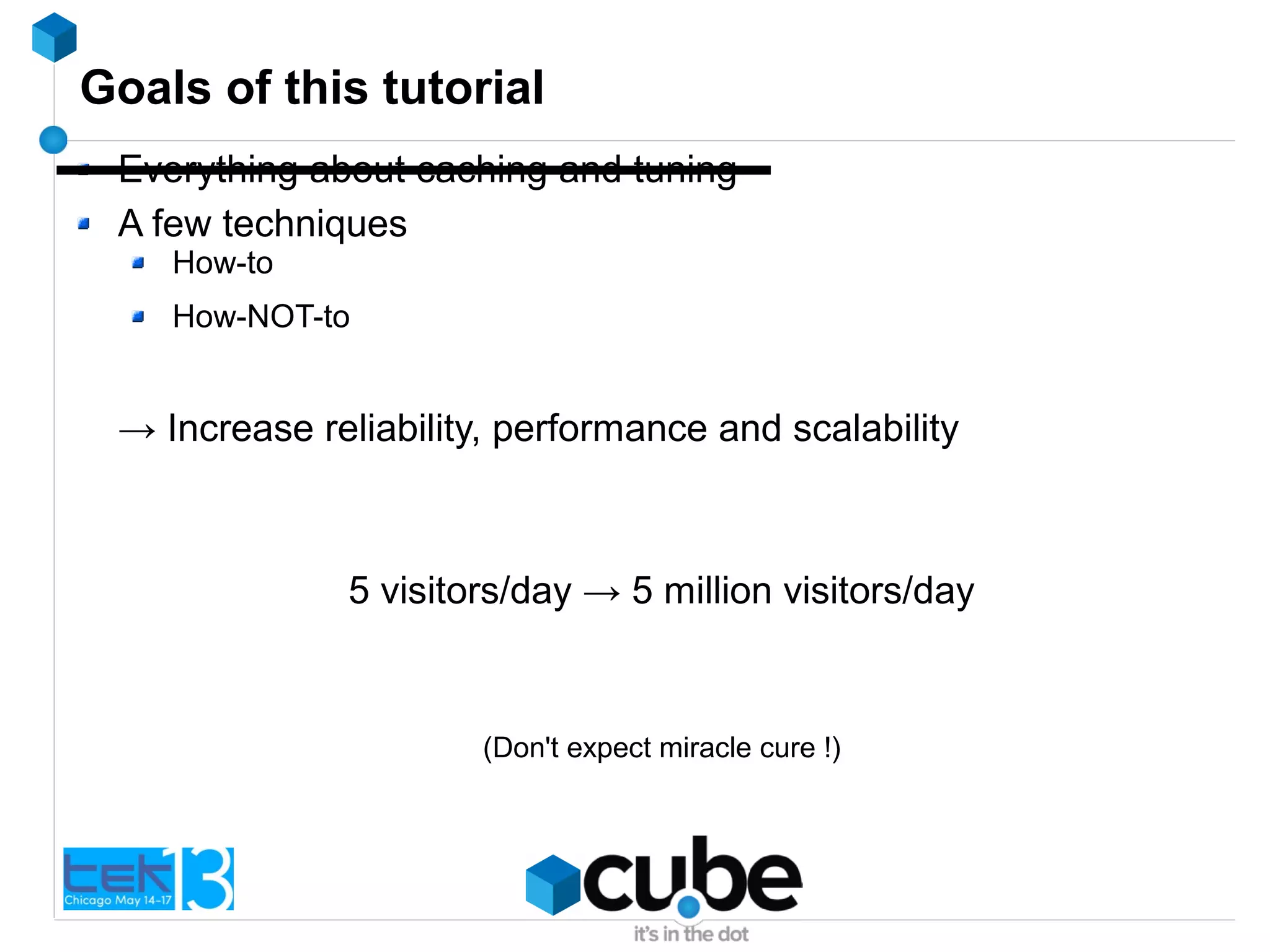 Goals of this tutorial
Everything about caching and tuning
A few techniques
How-to
How-NOT-to
→ Increase reliability, performance and scalability
5 visitors/day → 5 million visitors/day
(Don't expect miracle cure !)
 