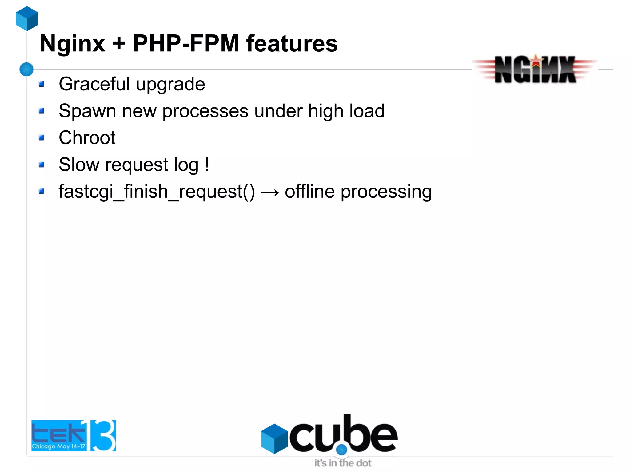 Nginx + PHP-FPM features
Graceful upgrade
Spawn new processes under high load
Chroot
Slow request log !
fastcgi_finish_request() → offline processing
 