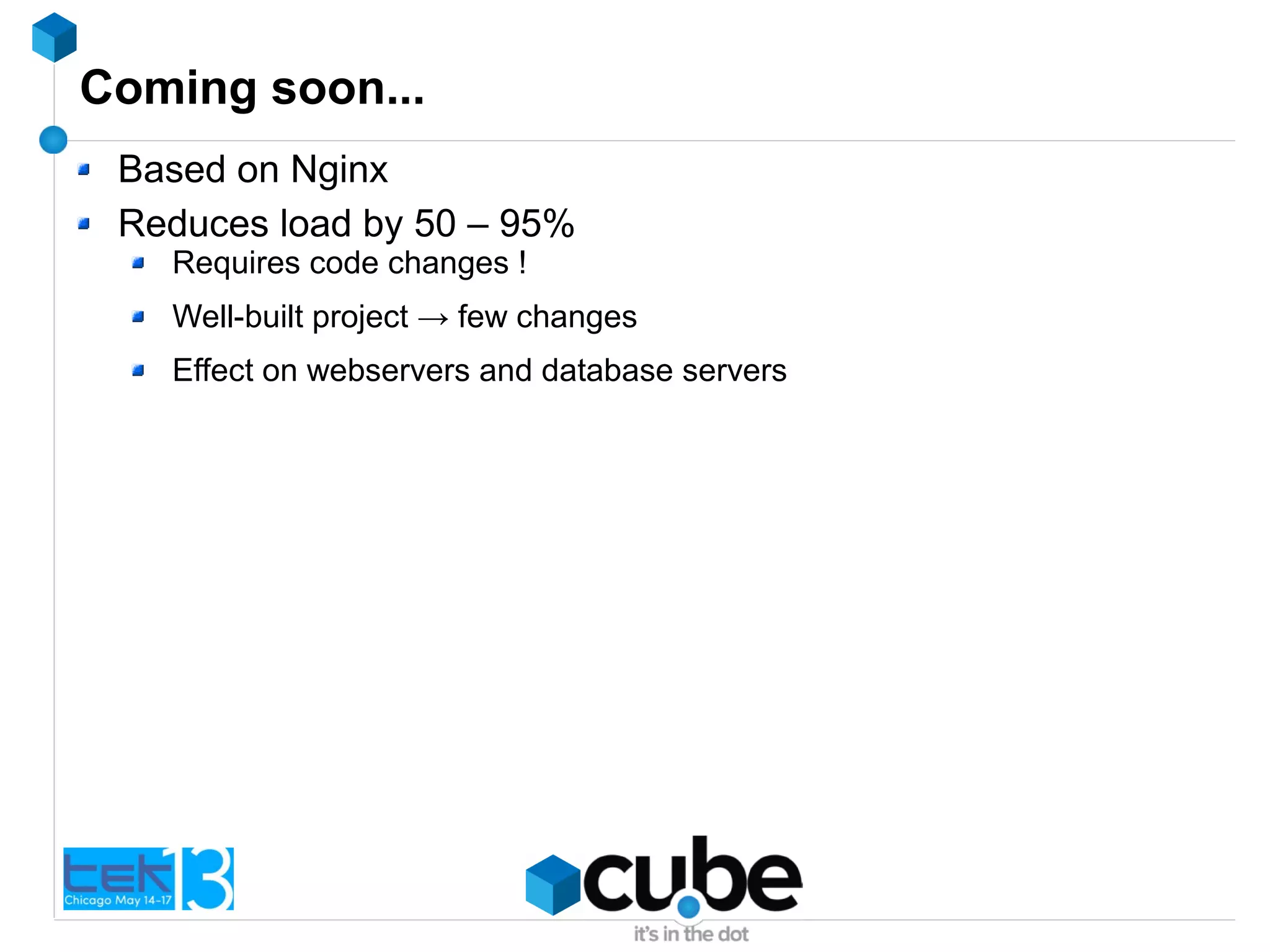 Coming soon...
Based on Nginx
Reduces load by 50 – 95%
Requires code changes !
Well-built project → few changes
Effect on webservers and database servers
 